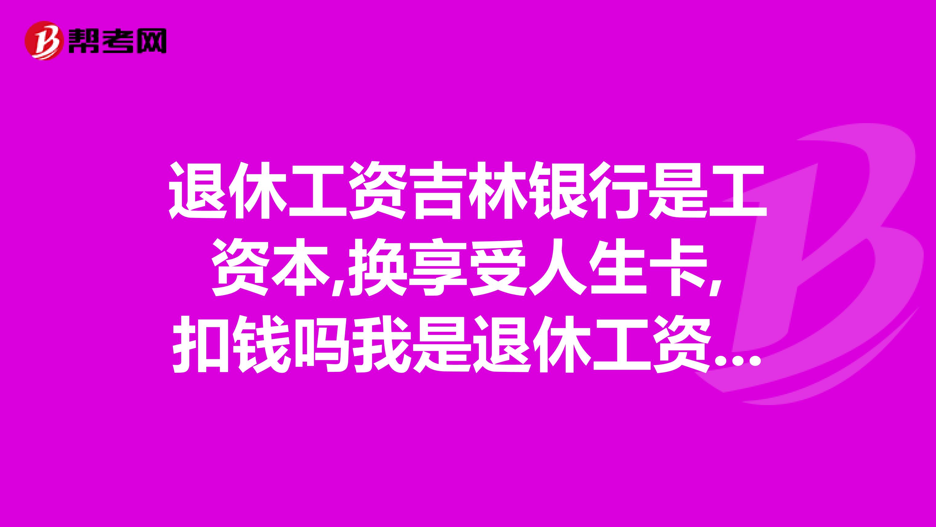 退休工资吉林银行是工资本,换享受人生卡,扣钱吗我是退休工资本,因为