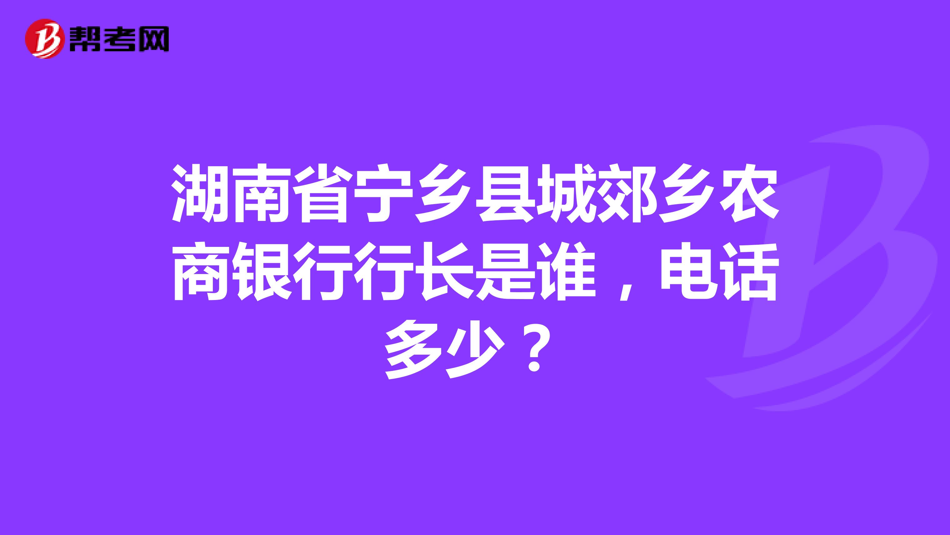 湖南省宁乡县城郊乡农商银行行长是谁,电话多少?