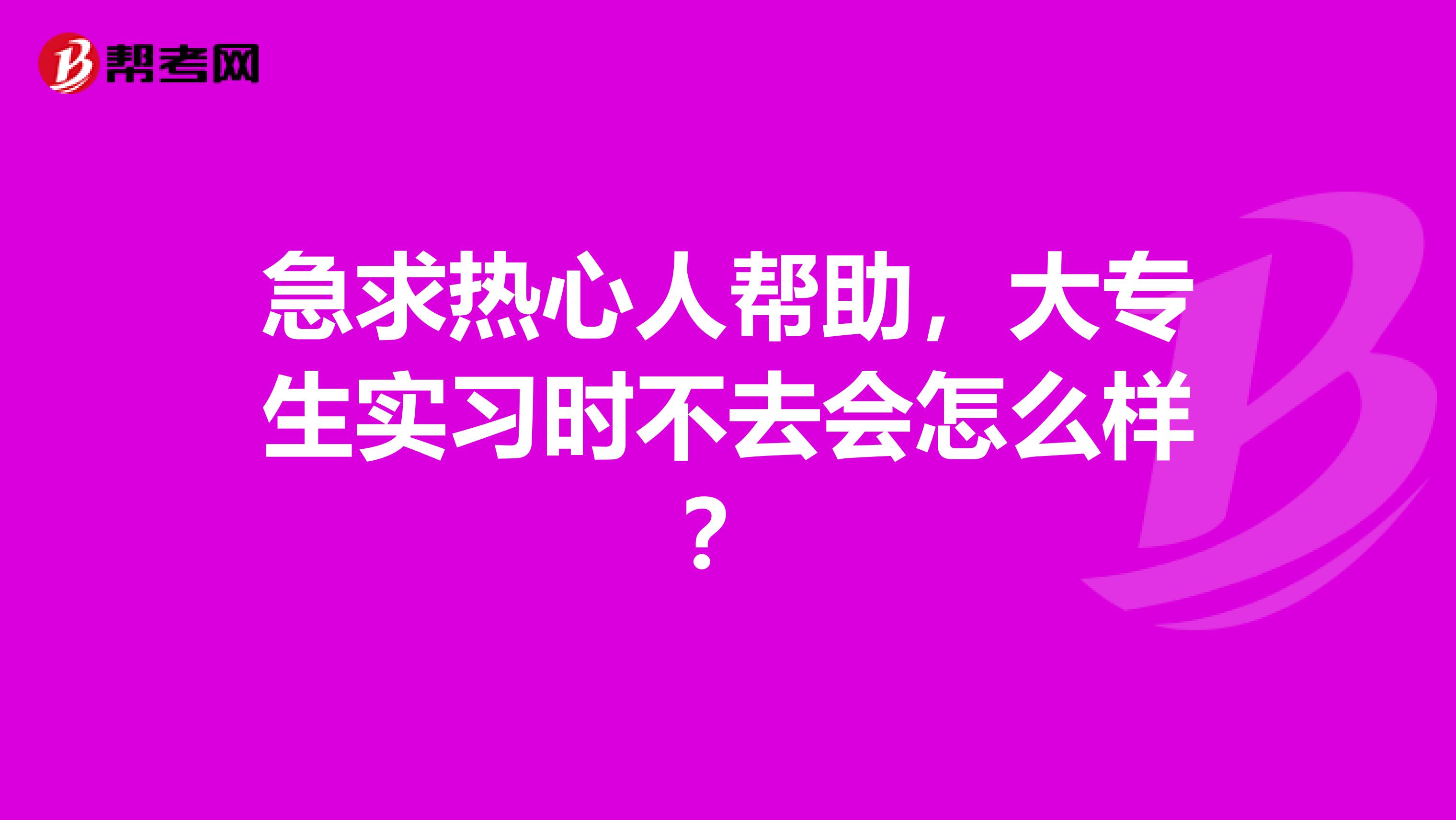 急求热心人帮助,大专生实习时不去会怎么样?