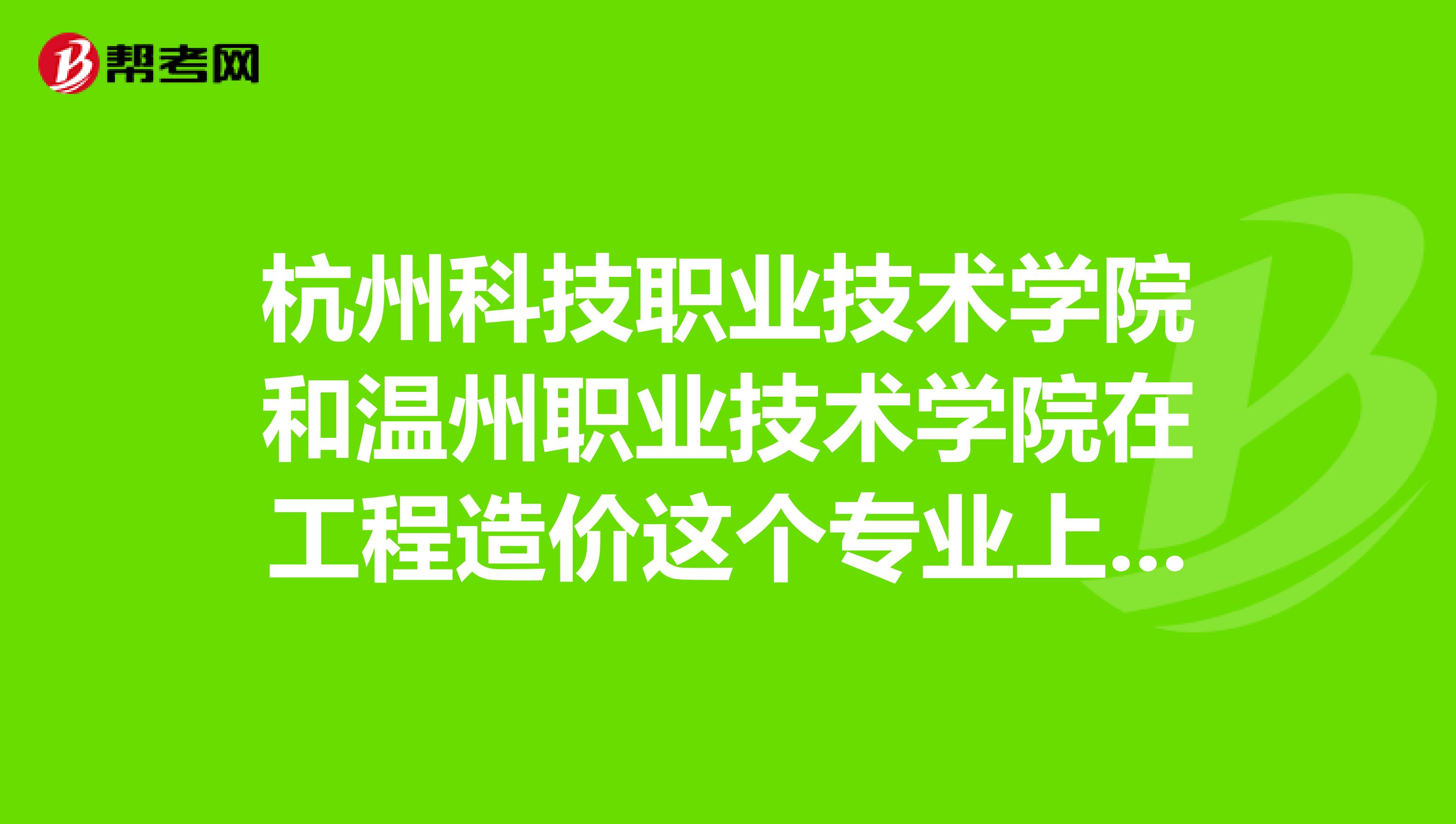 杭州科技职业技术学院和温州职业技术学院在工程造价这个专业上哪个好