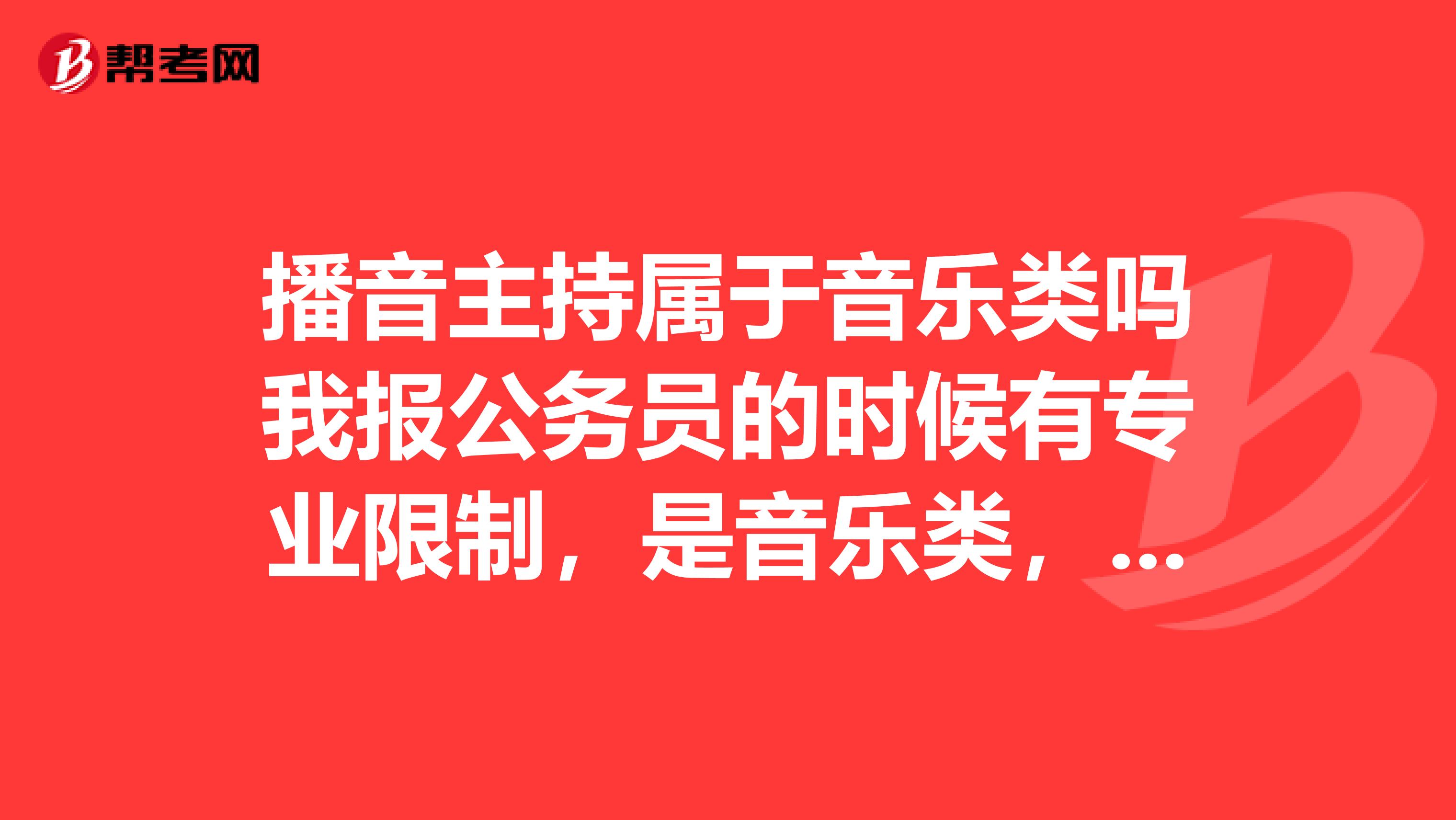 播音主持属于音乐类吗我报公务员的时候有专业限制,是音乐类,播音主持