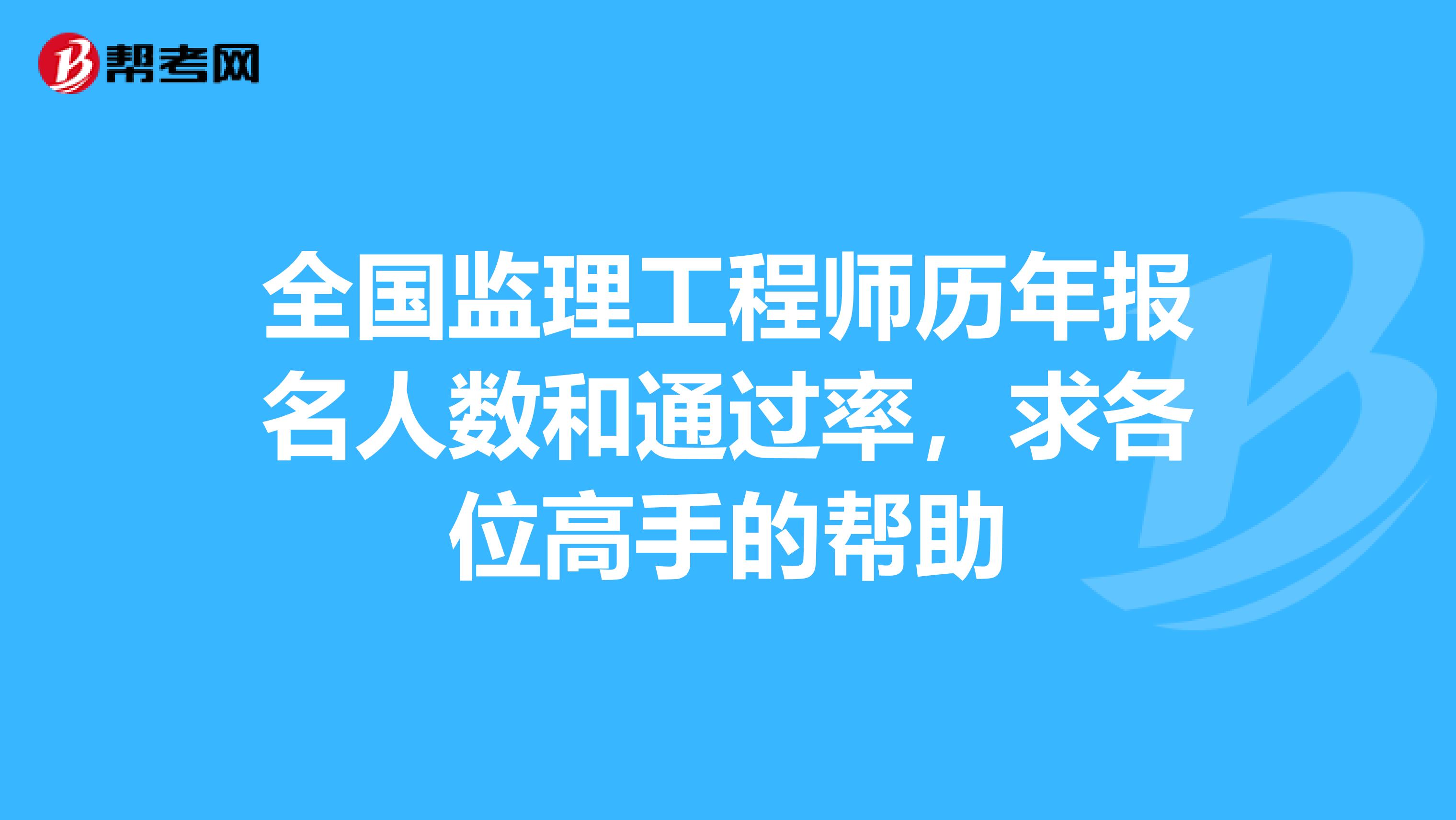 全国监理工程师历年报名人数和通过率,求各位高手的帮助