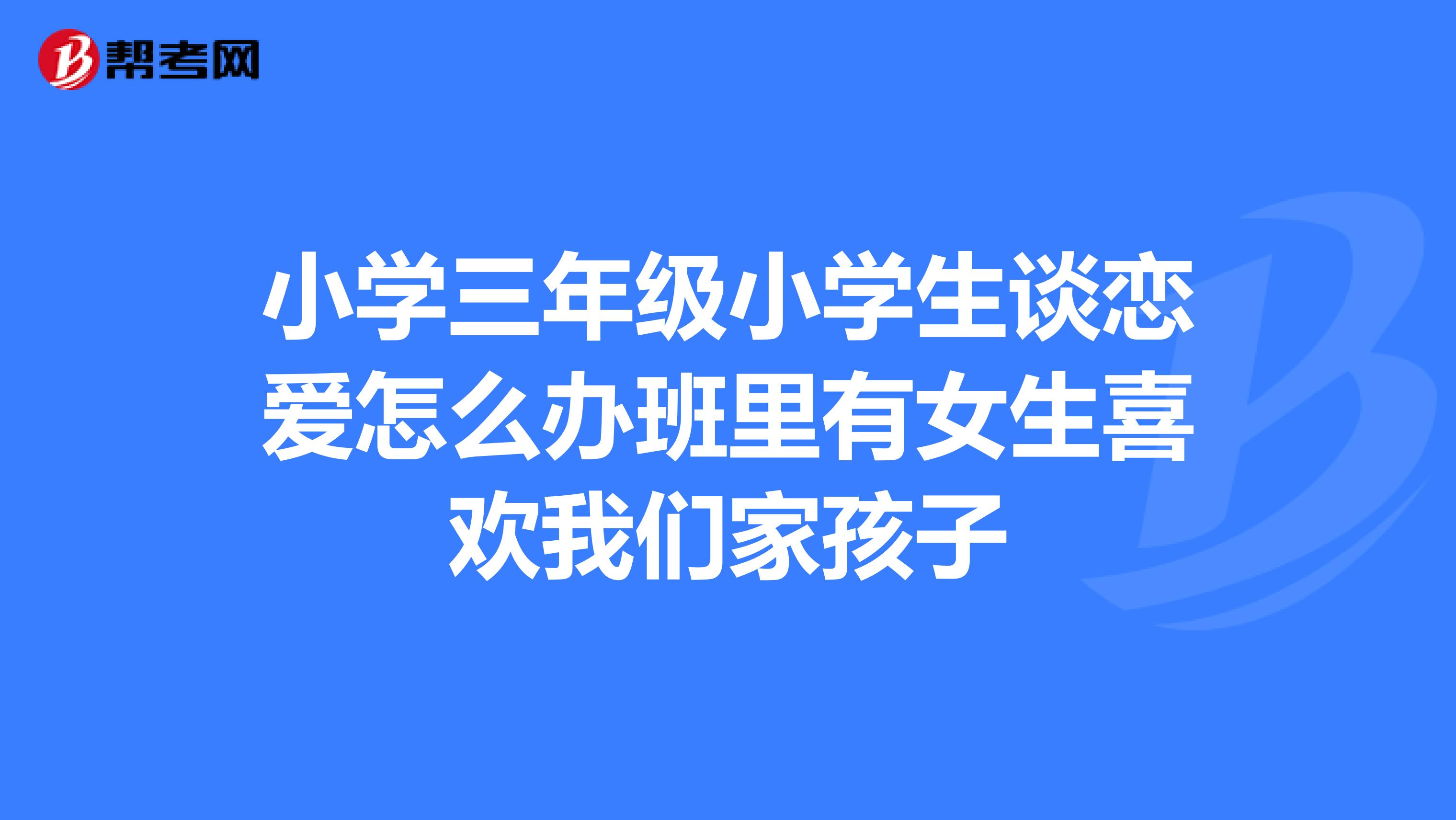 小学三年级小学生谈恋爱怎么办班里有女生喜欢我们家孩子