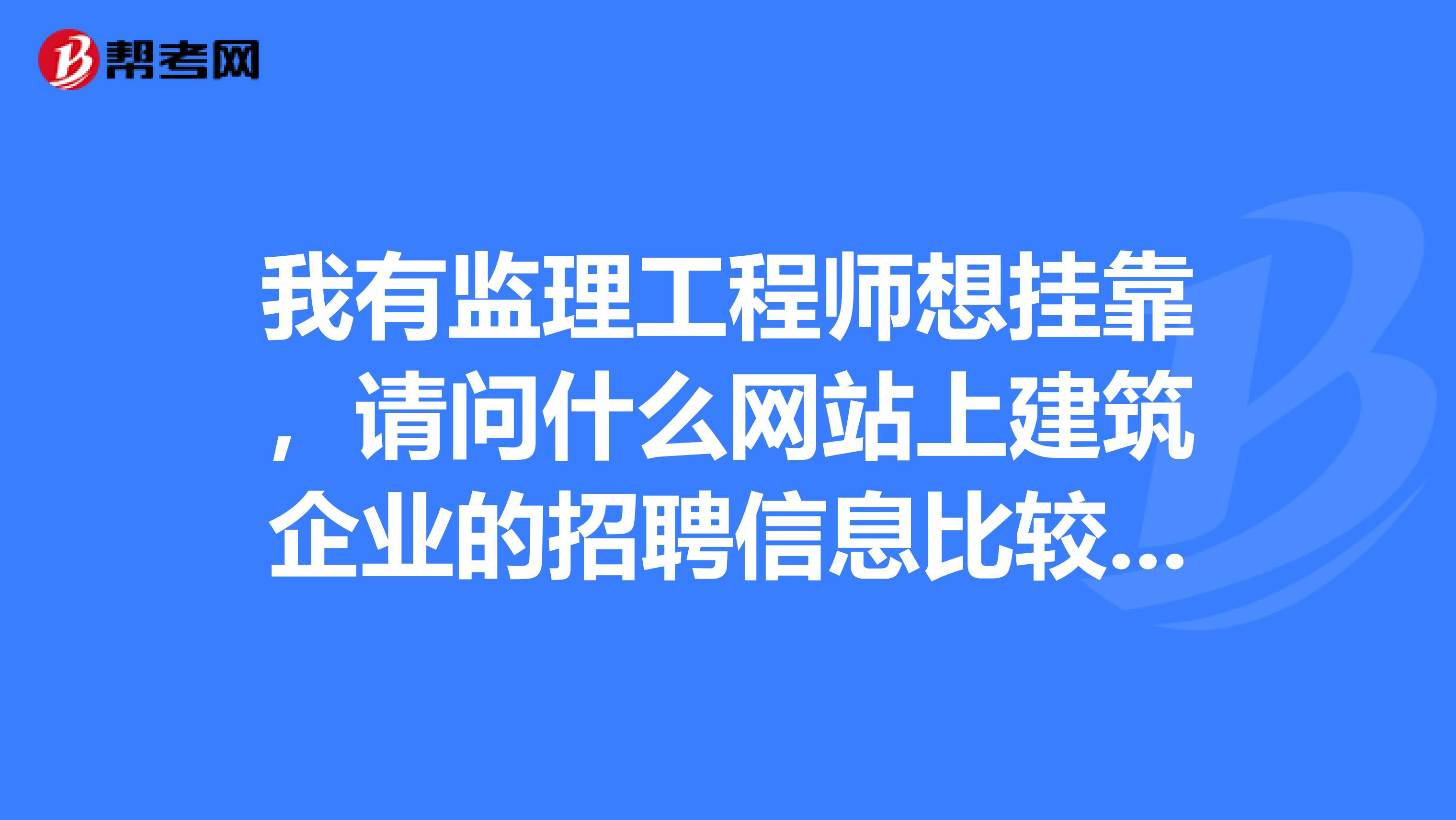 我有监理工程师想挂靠,请问什么网站上建筑企业的招聘信息比较多?