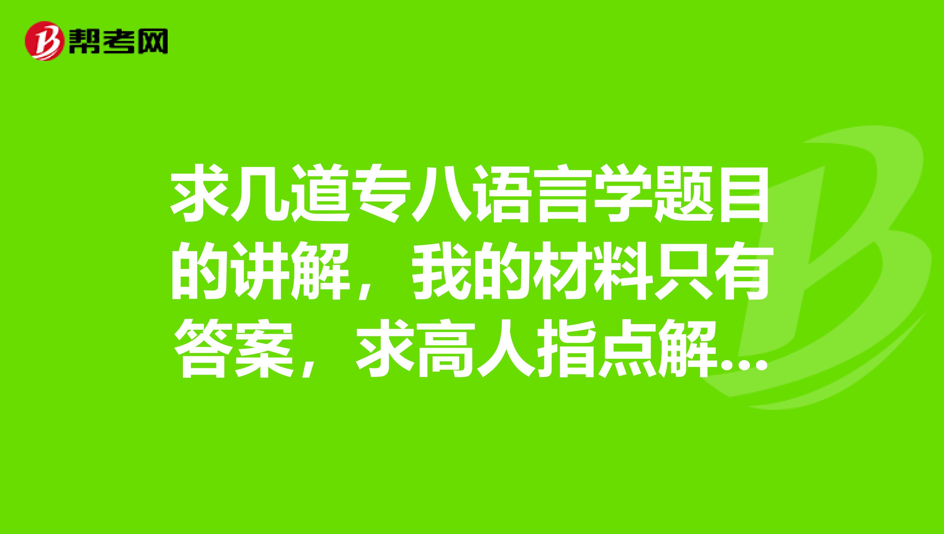 求几道专八语言学题目的讲解,我的材料只有答案,求高人指点解题的来龙