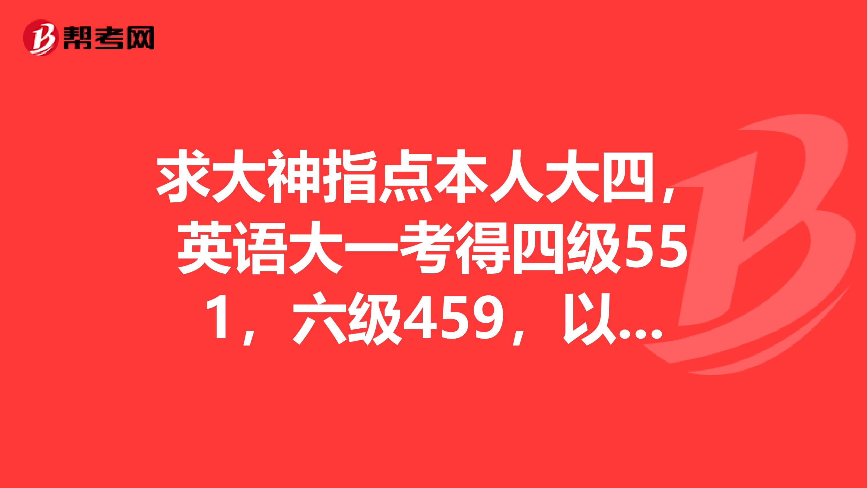 求大神指点本人大四,英语大一考得四级551,六级459,以前没接触过雅思.