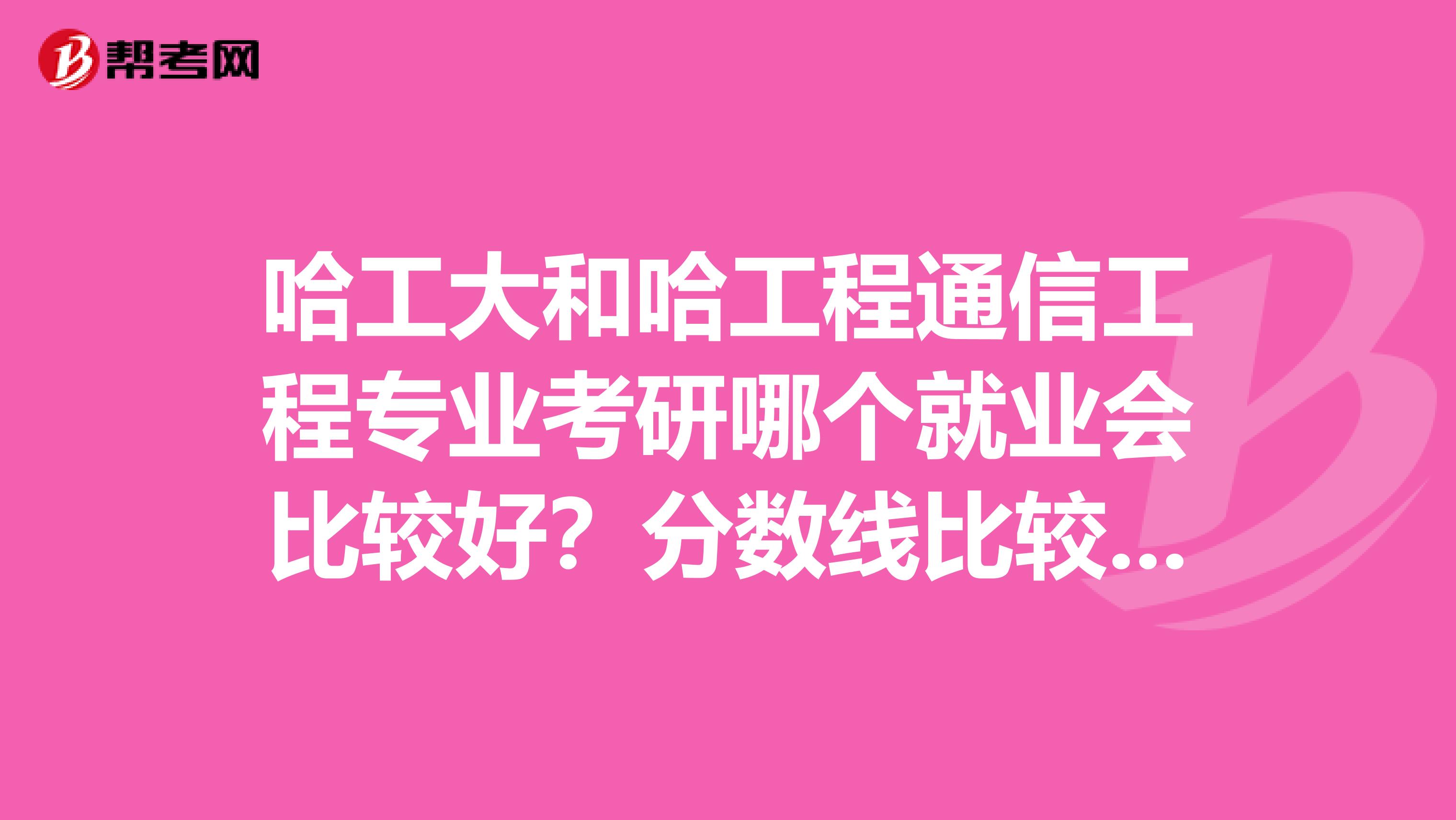 哈工大和哈工程通信工程专业考研哪个就业会比较好?分数线比较什么样?