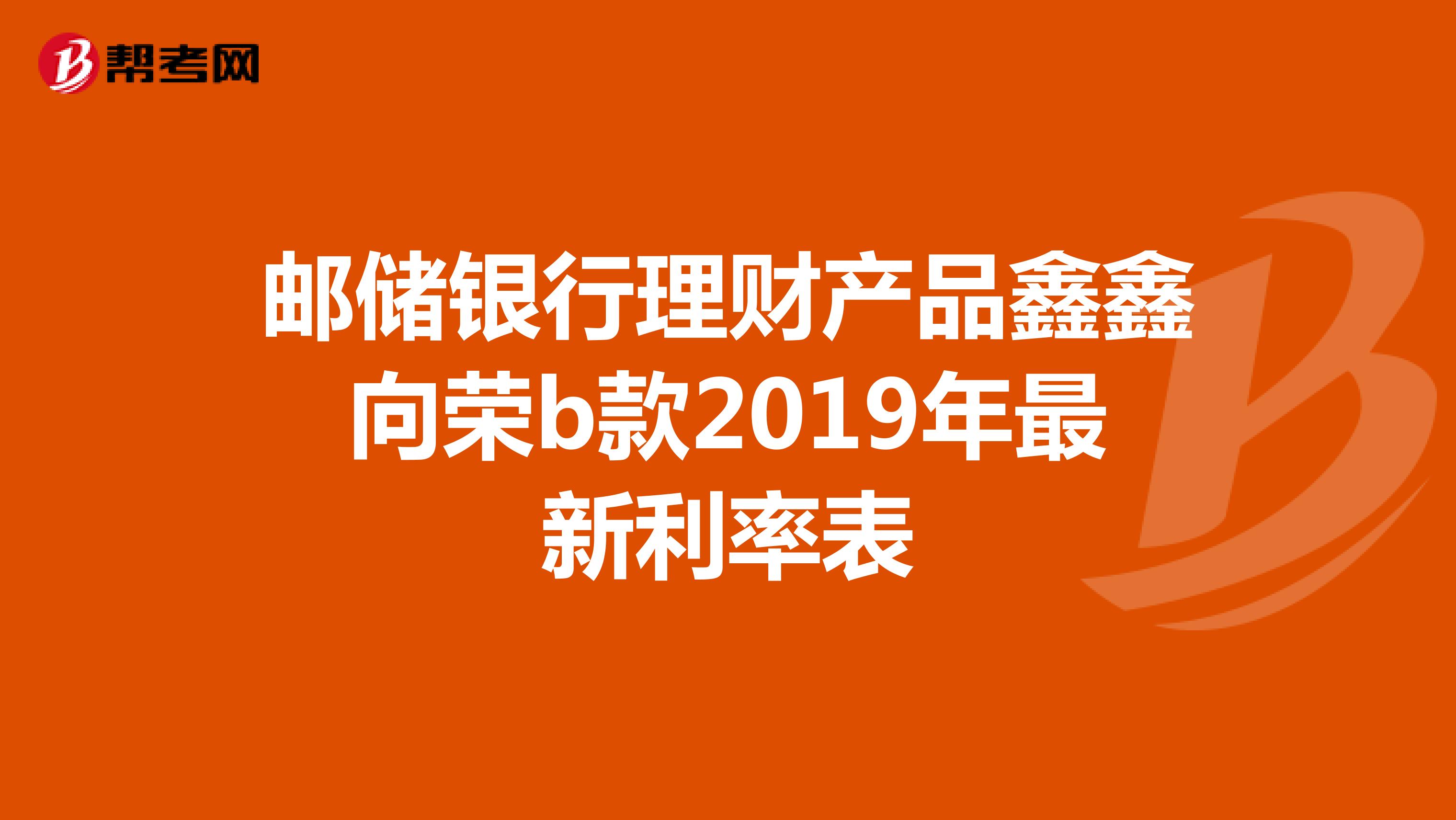 邮储银行理财产品鑫鑫向荣b款2019年最新利率表