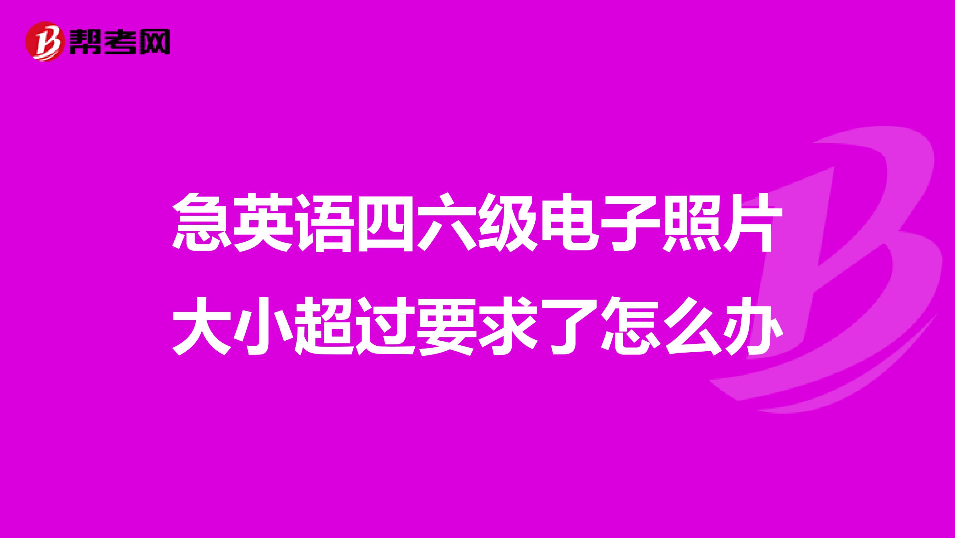 急英语四六级电子照片大小超过要求了怎么办