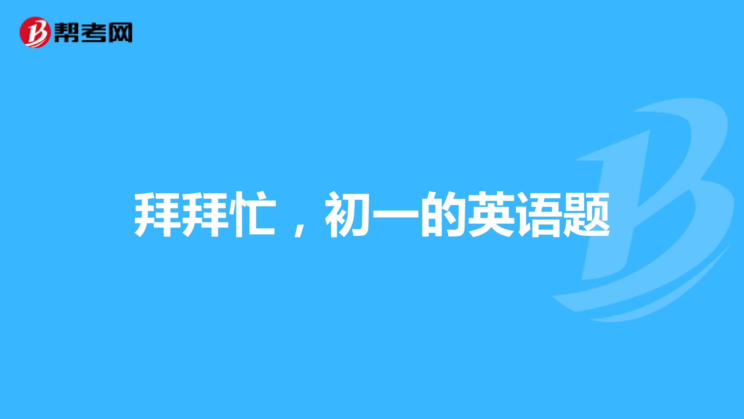 拜拜忙,初一的英语题