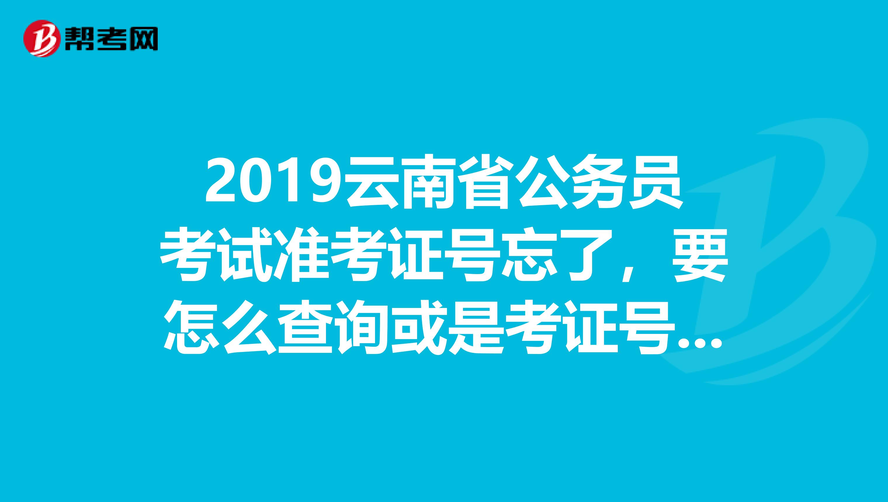 2019云南省公务员考试准考证号忘了,要怎么查询或是考证号是怎么构成