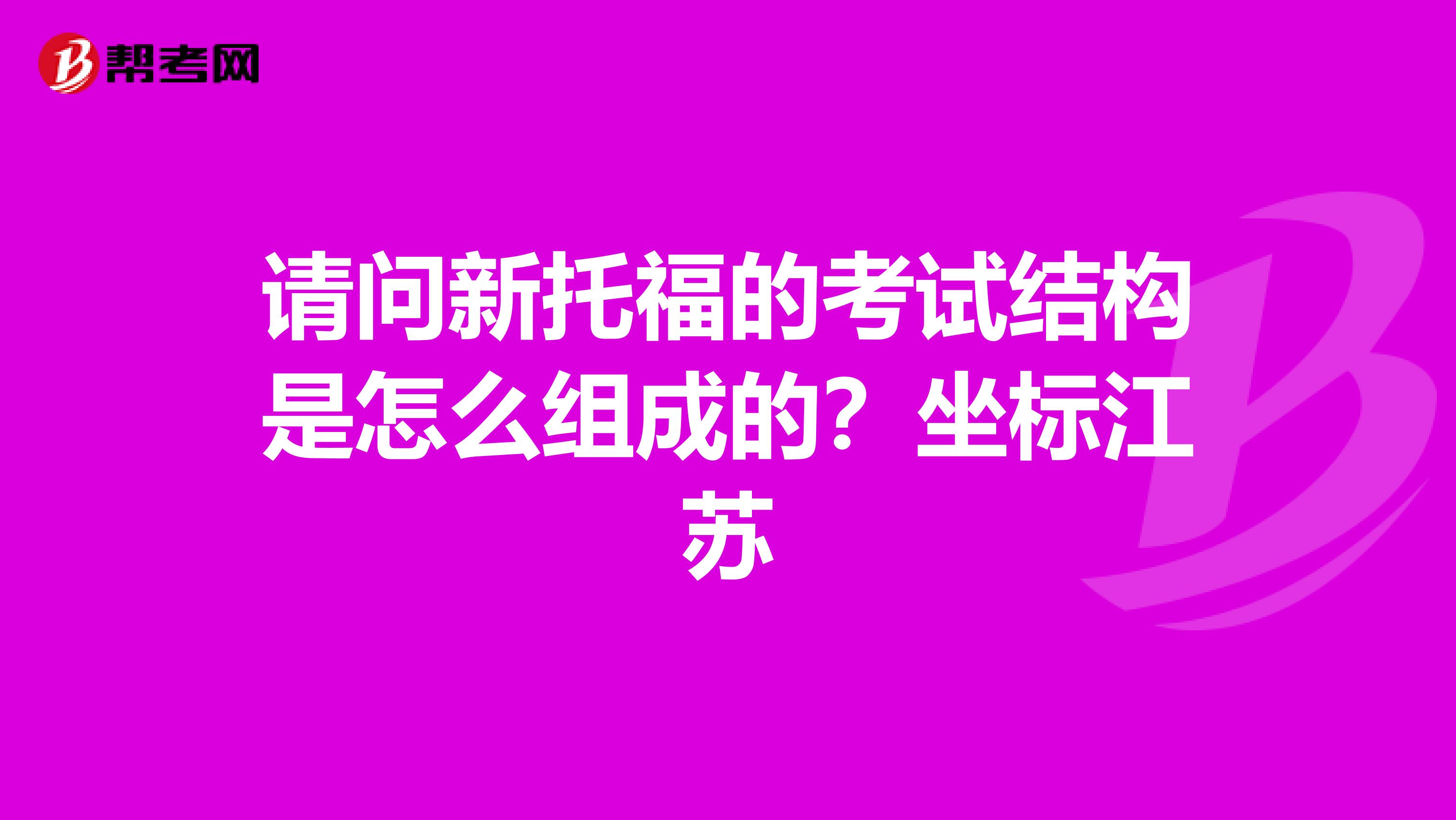 请问新托福的考试结构是怎么组成的?坐标江苏