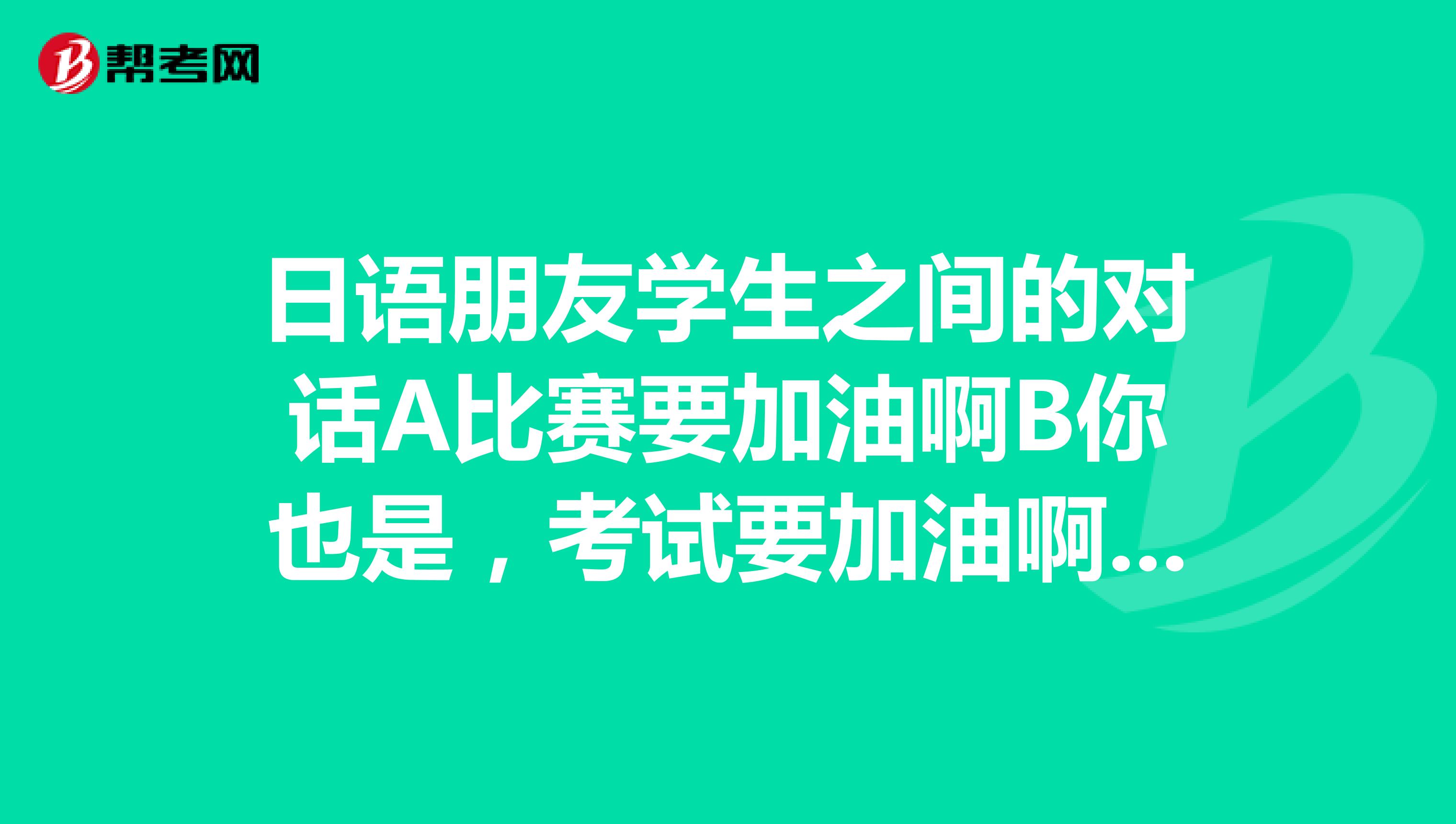 日语朋友学生之间的对话a比赛要加油啊b你也是,考试要加油啊怎么说