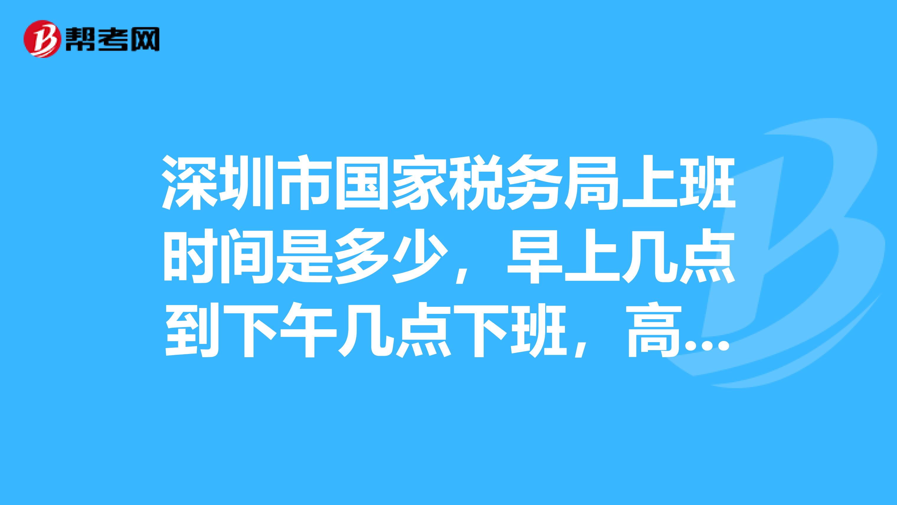 深圳市国家税务局上班时间是多少,早上几点到下午几点下班,高手帮忙下