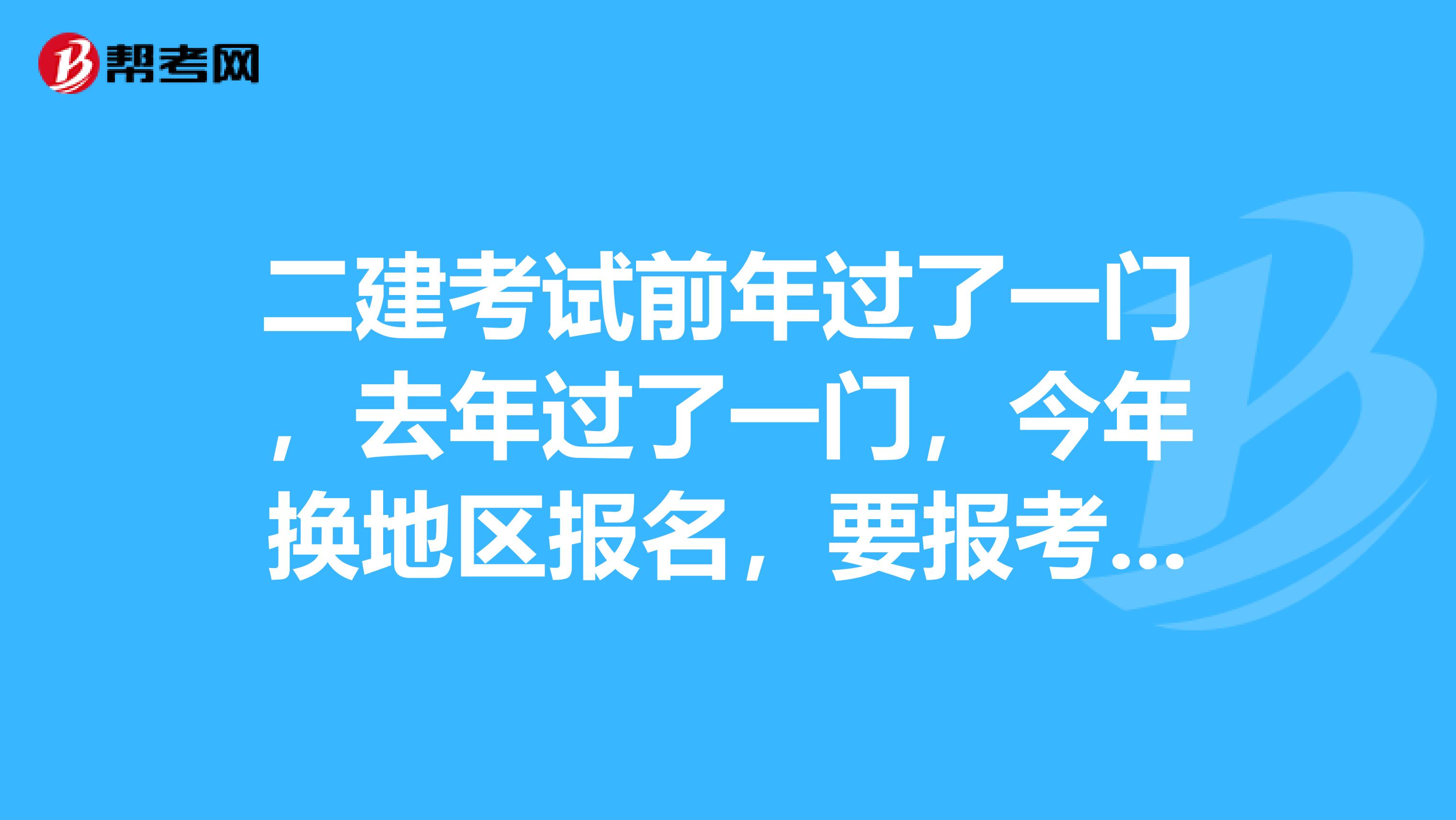 二建考试前年过了一门,去年过了一门,今年换地区报名,要报考几门