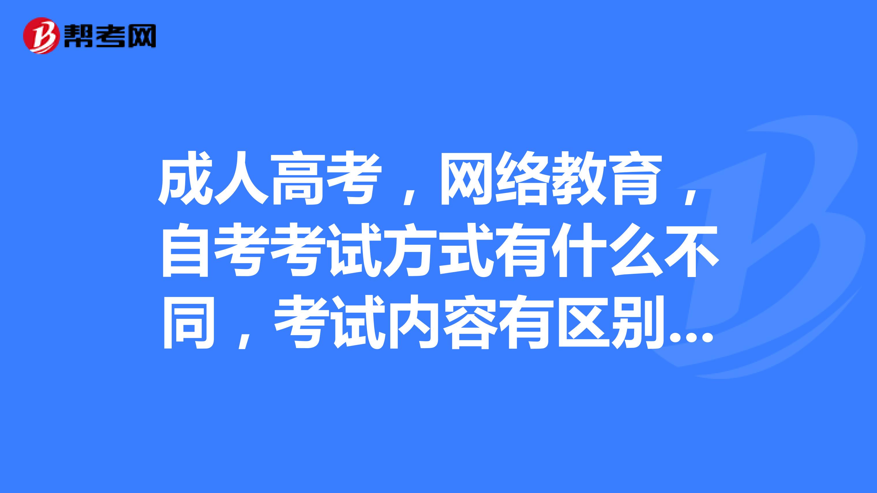 成人高考,网络教育,自考考试方式有什么不同,考试内容有区别吗?