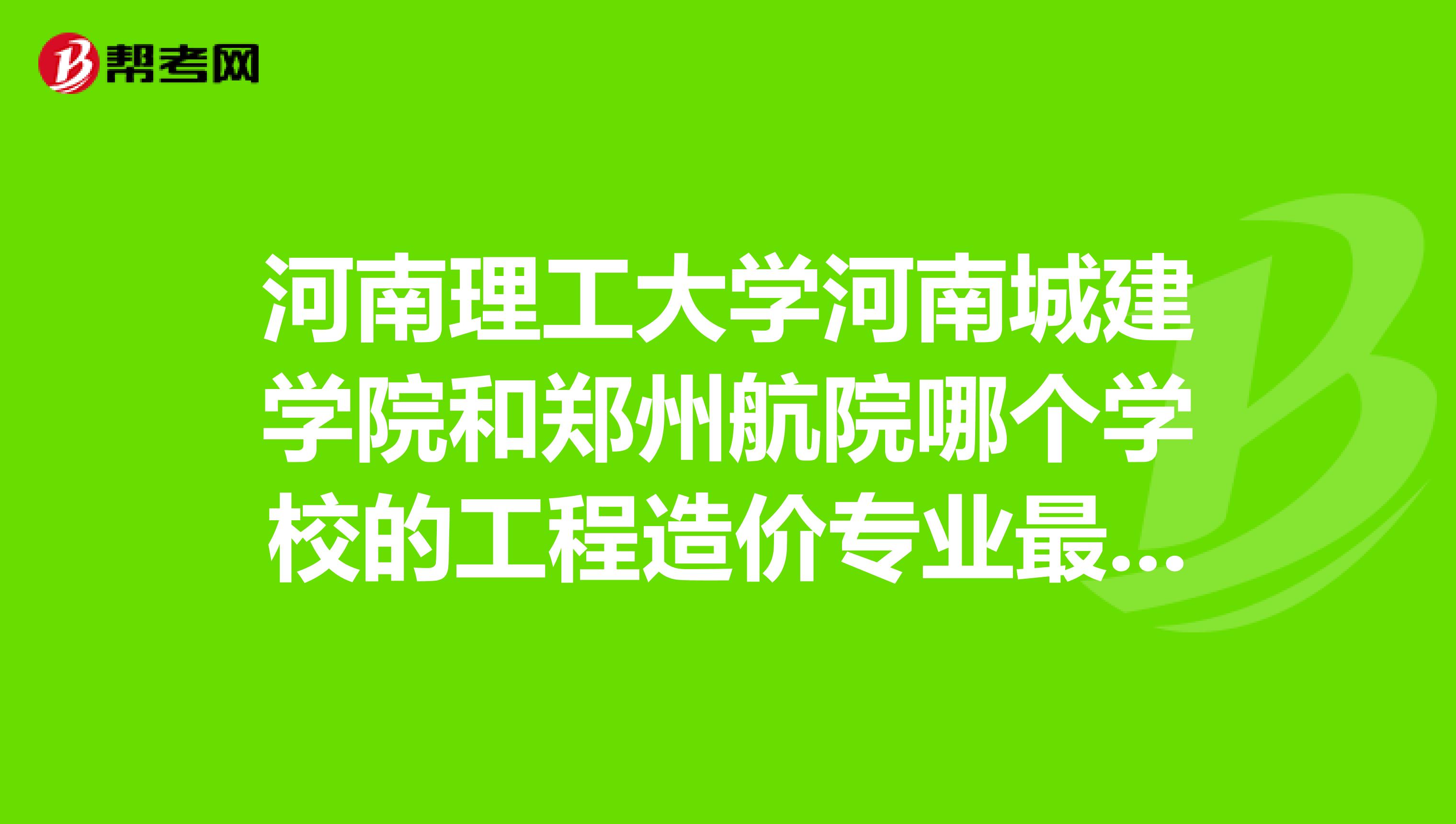 河南理工大学河南城建学院和郑州航院哪个学校的工程造价专业最好?