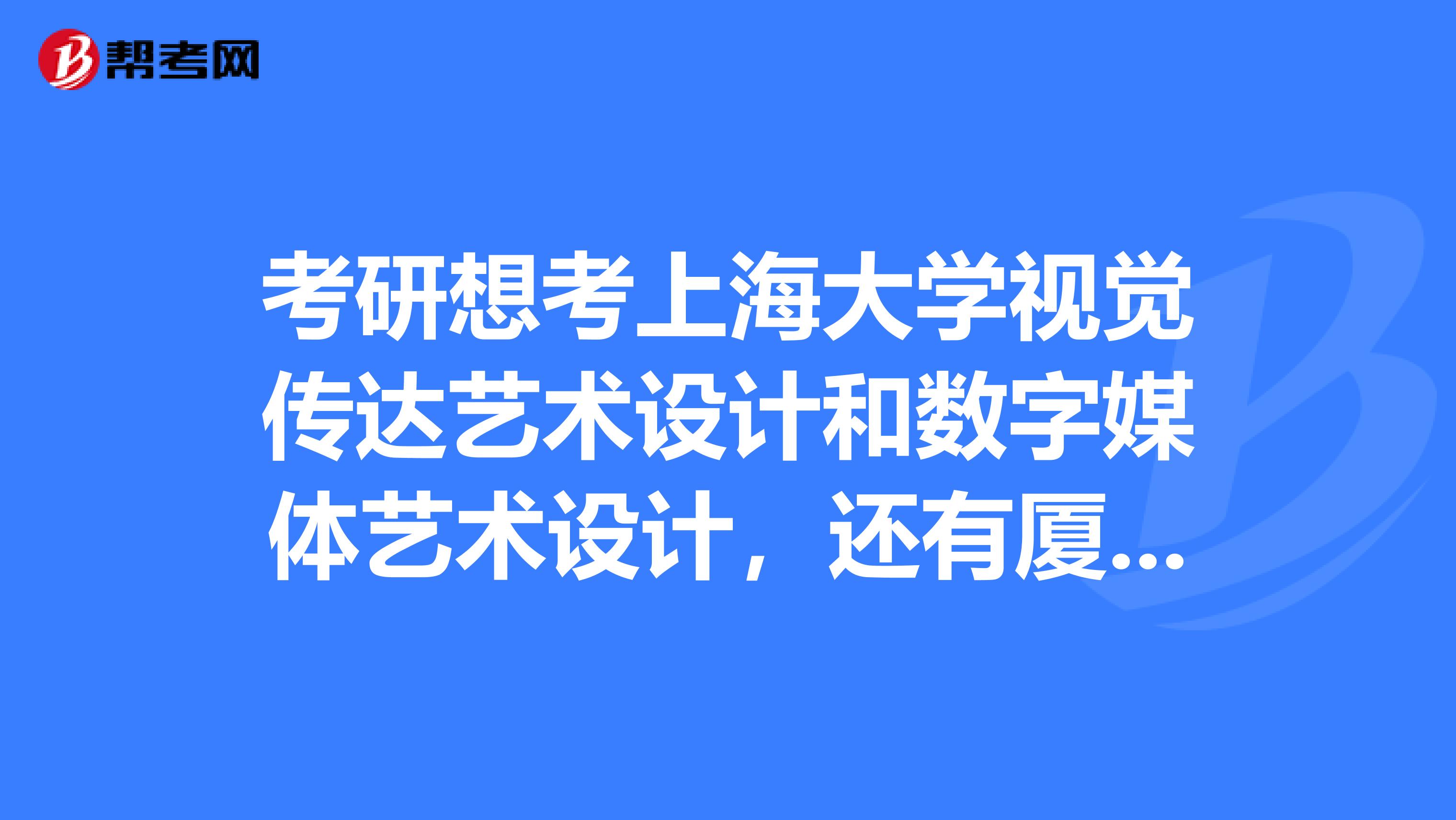 考研想考上海大学视觉传达艺术设计和数字媒体艺术设计,还有厦门大学