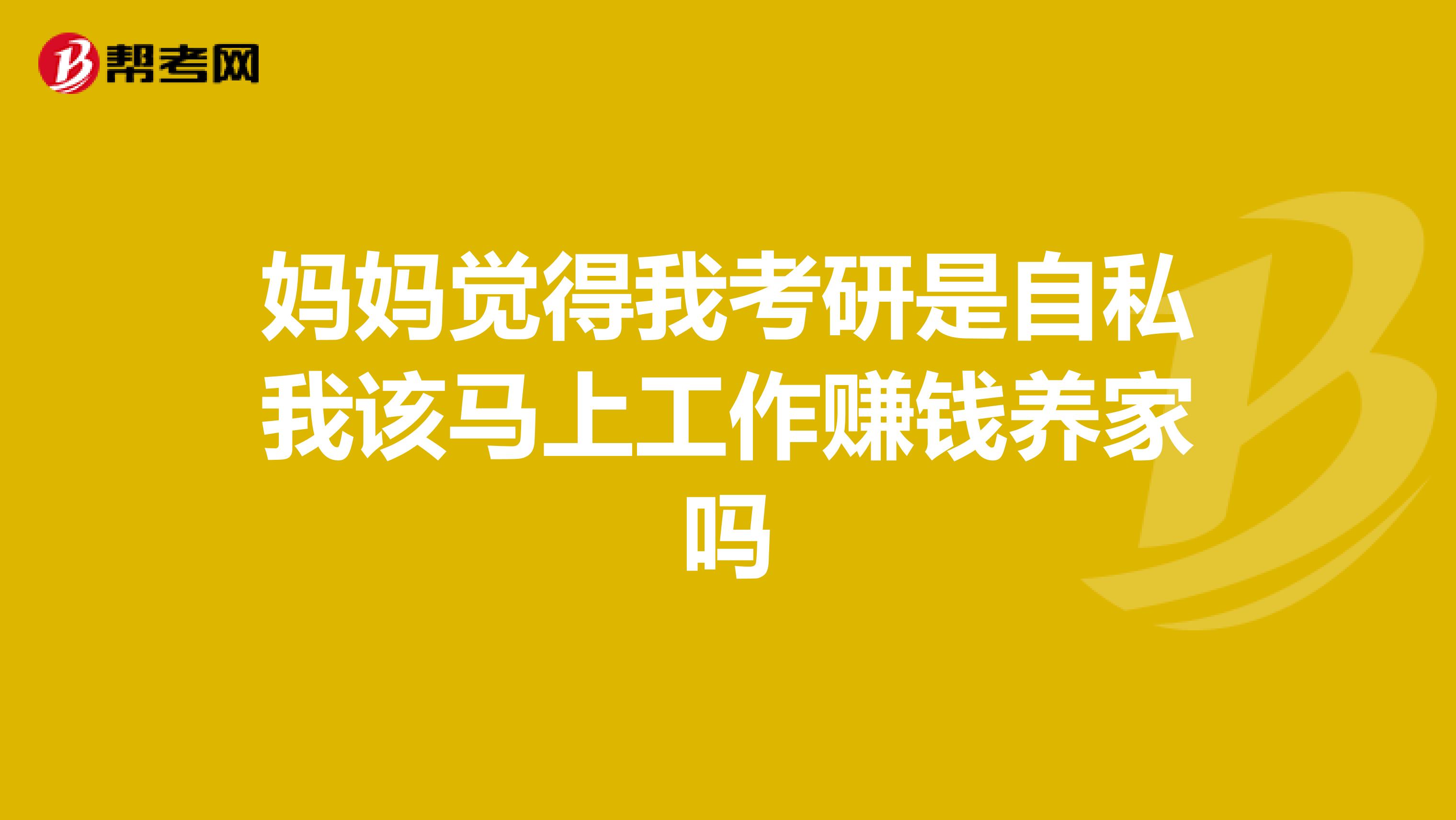 妈妈觉得我考研是自私我该马上工作赚钱养家吗