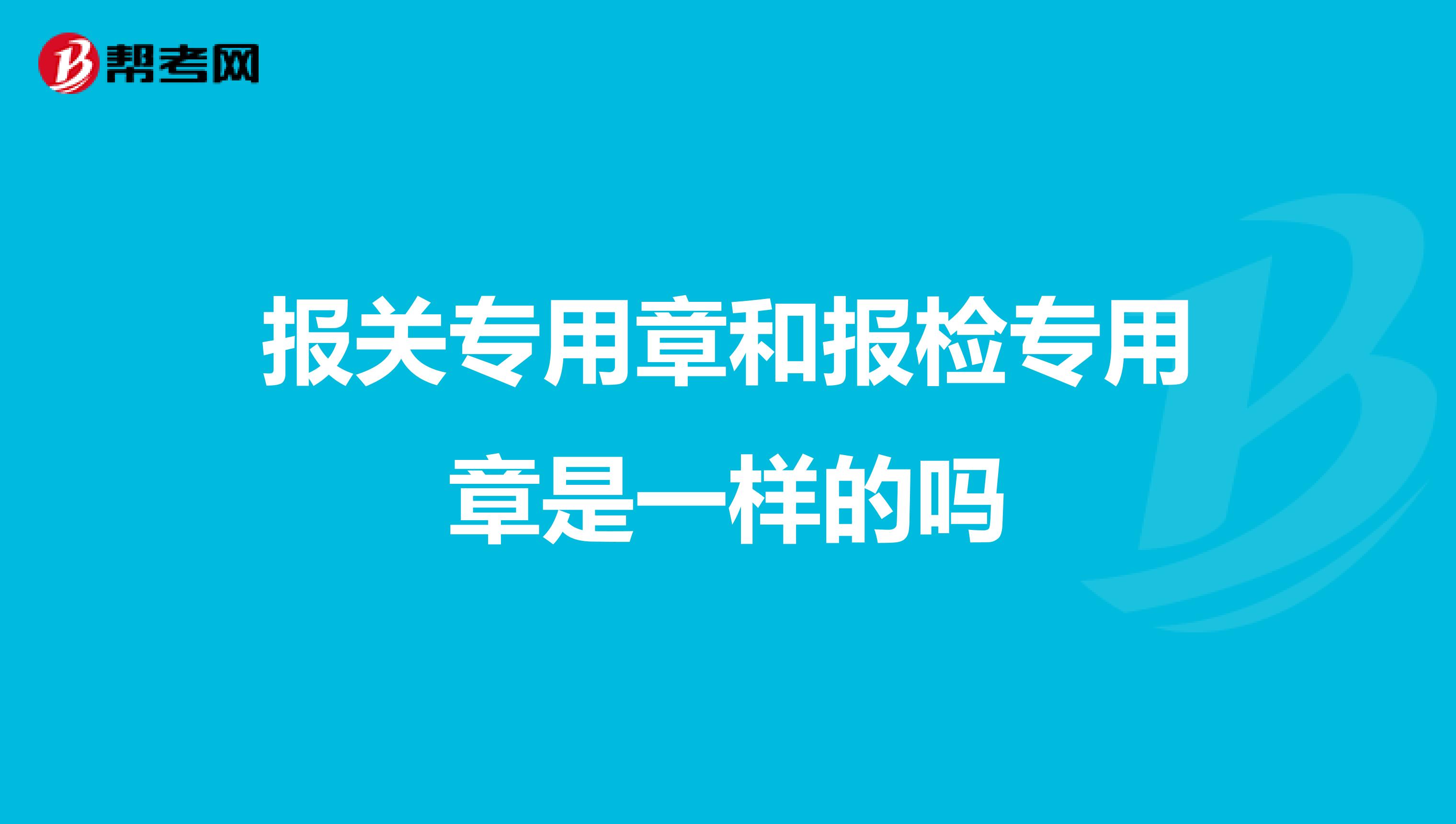 报关专用章和报检专用章是一样的吗