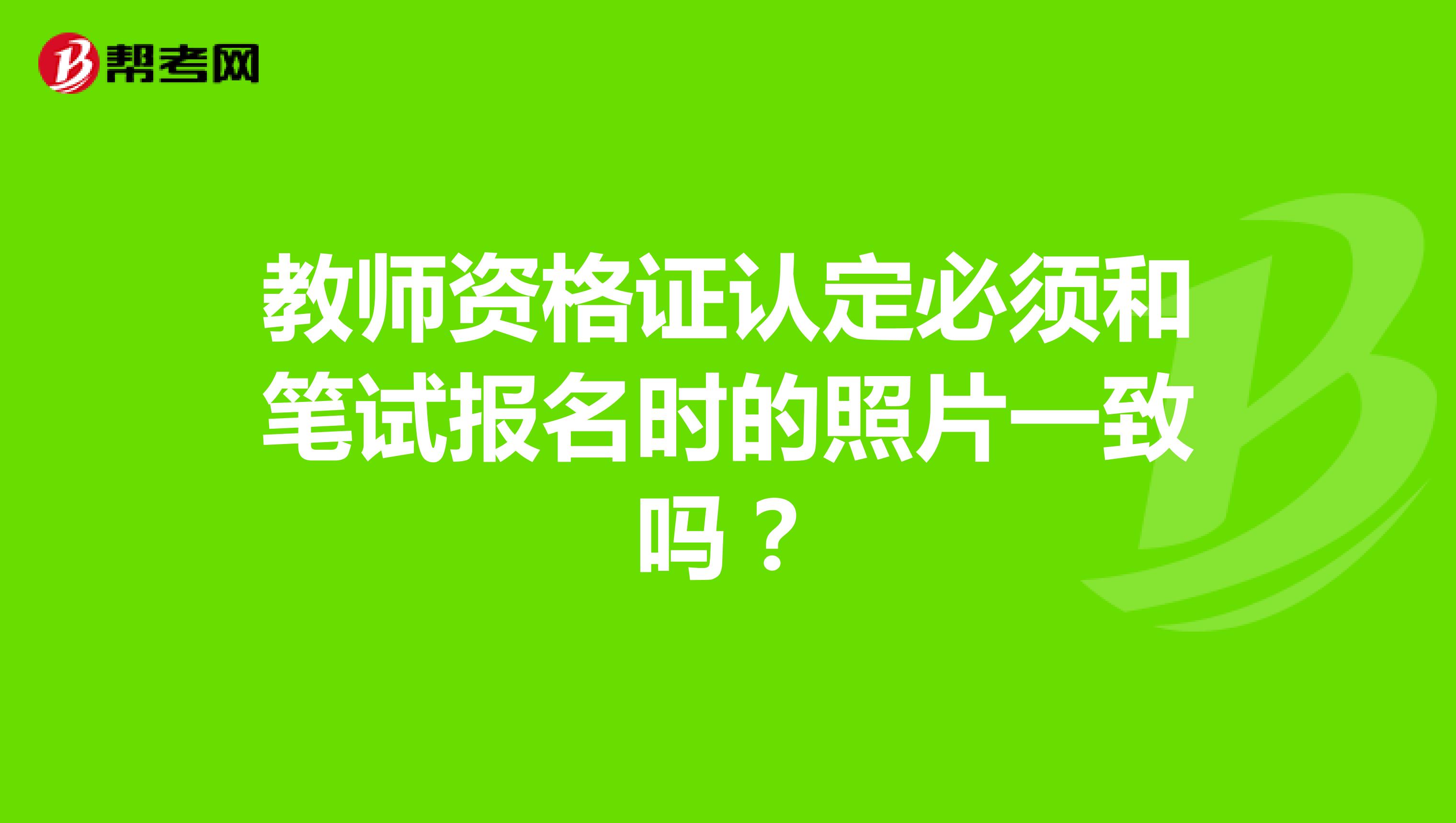 教师资格证认定必须和笔试报名时的照片一致吗?