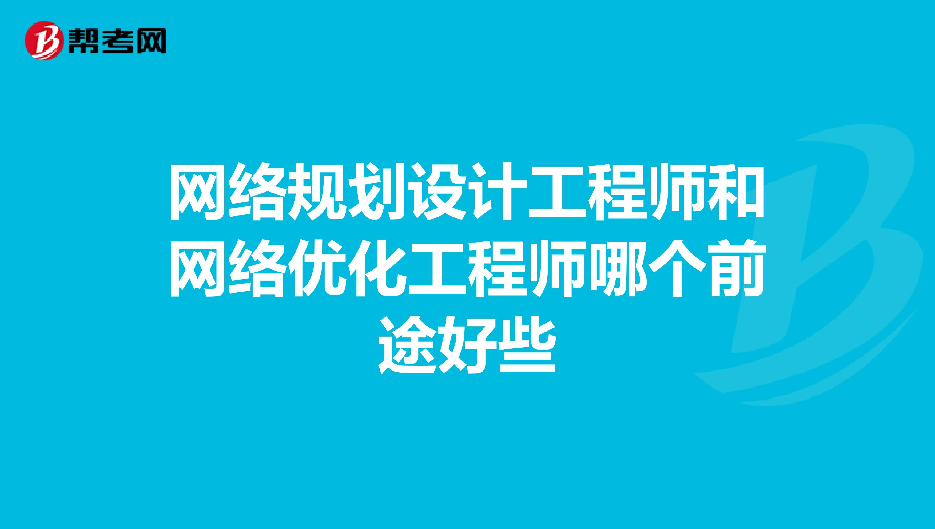 网络规划设计工程师和网络优化工程师哪个前途好些