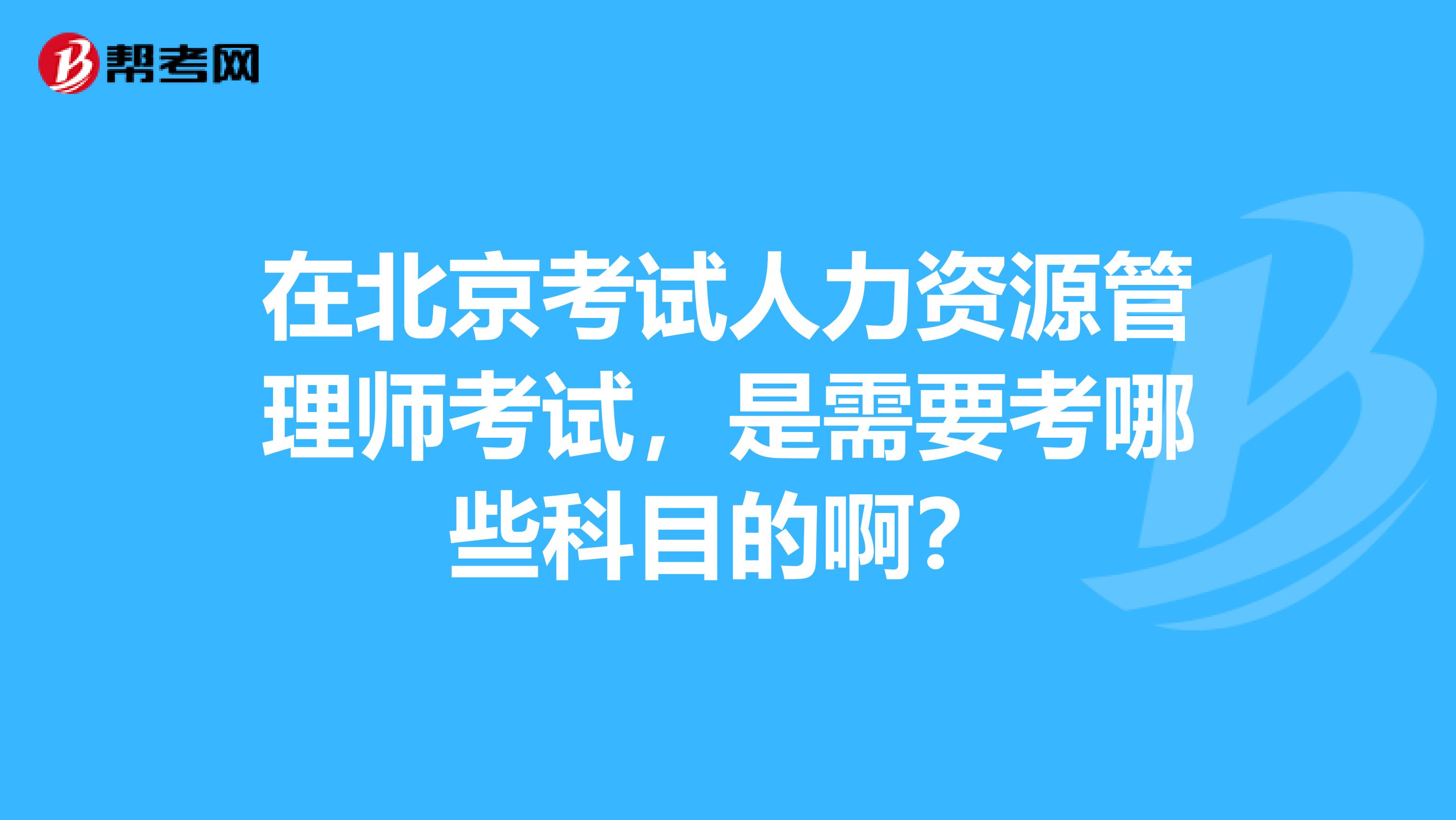 在北京考试人力资源管理师考试,是需要考哪些科目的啊?