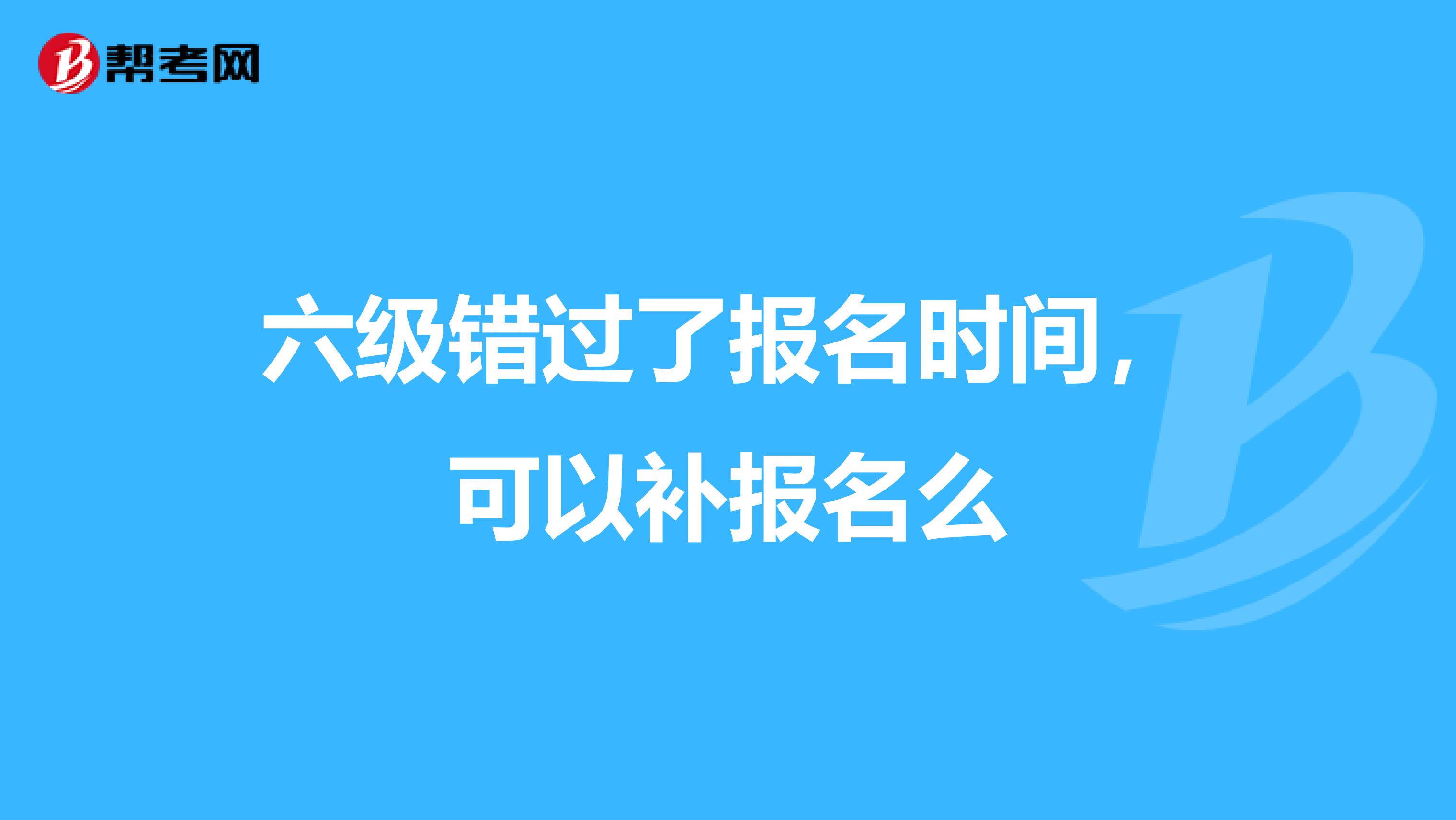 六级错过了报名时间,可以补报名么