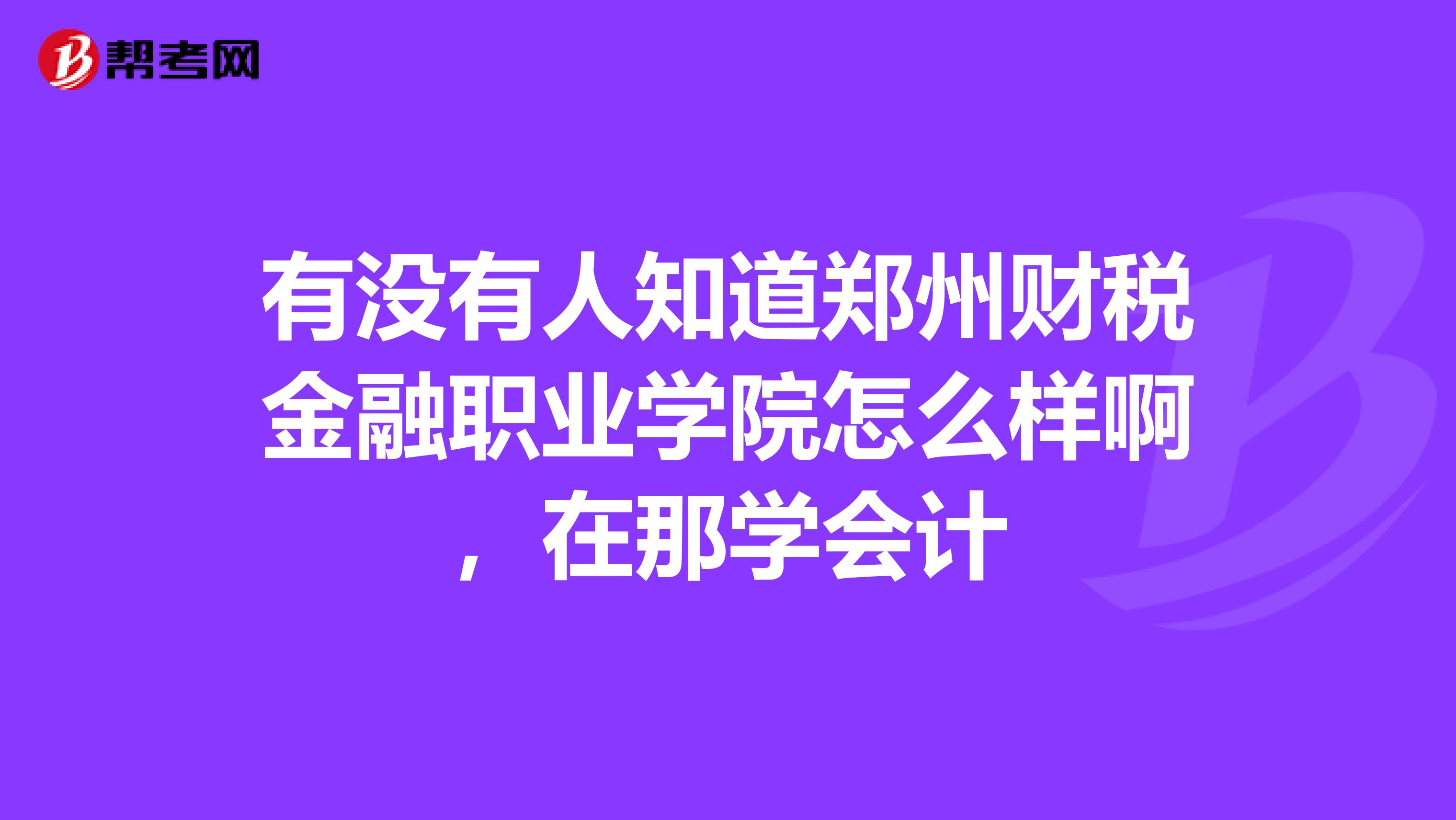 有没有人知道郑州财税金融职业学院怎么样啊,在那学会计