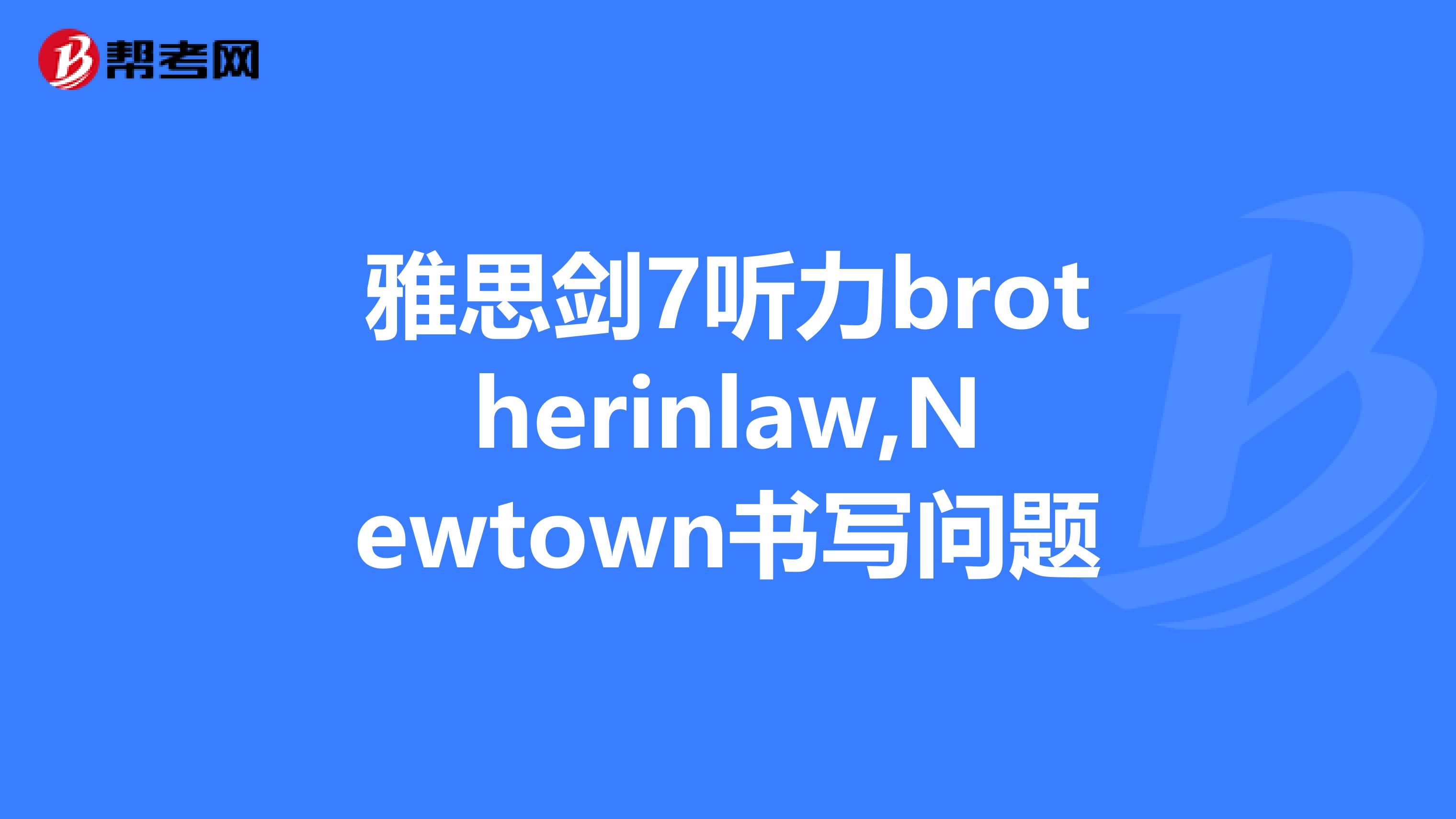 雅思剑7听力brotherinlaw,newtown书写问题