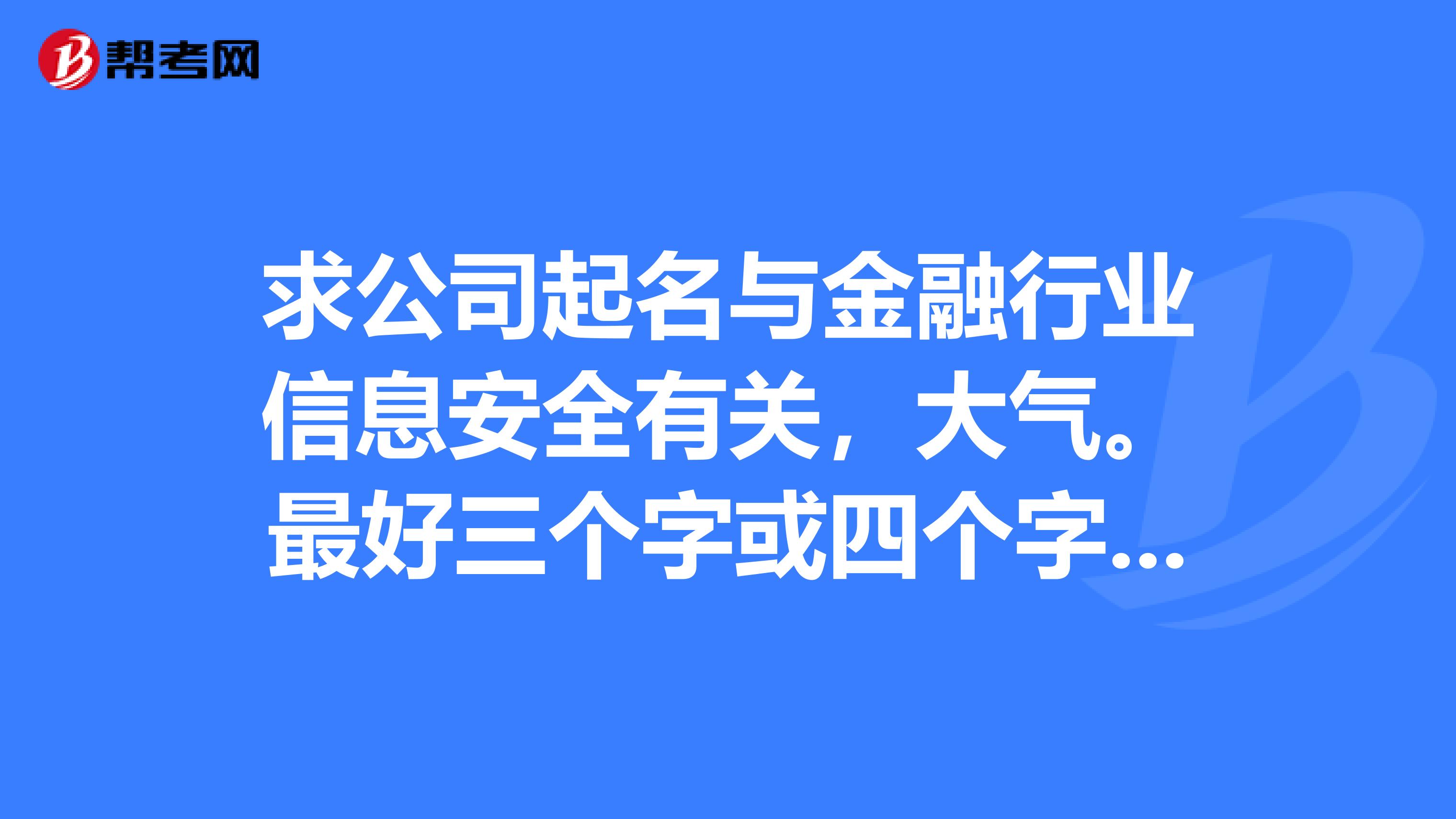 求公司起名与金融行业信息安全有关,大气.最好三个字或四个字的.谢谢
