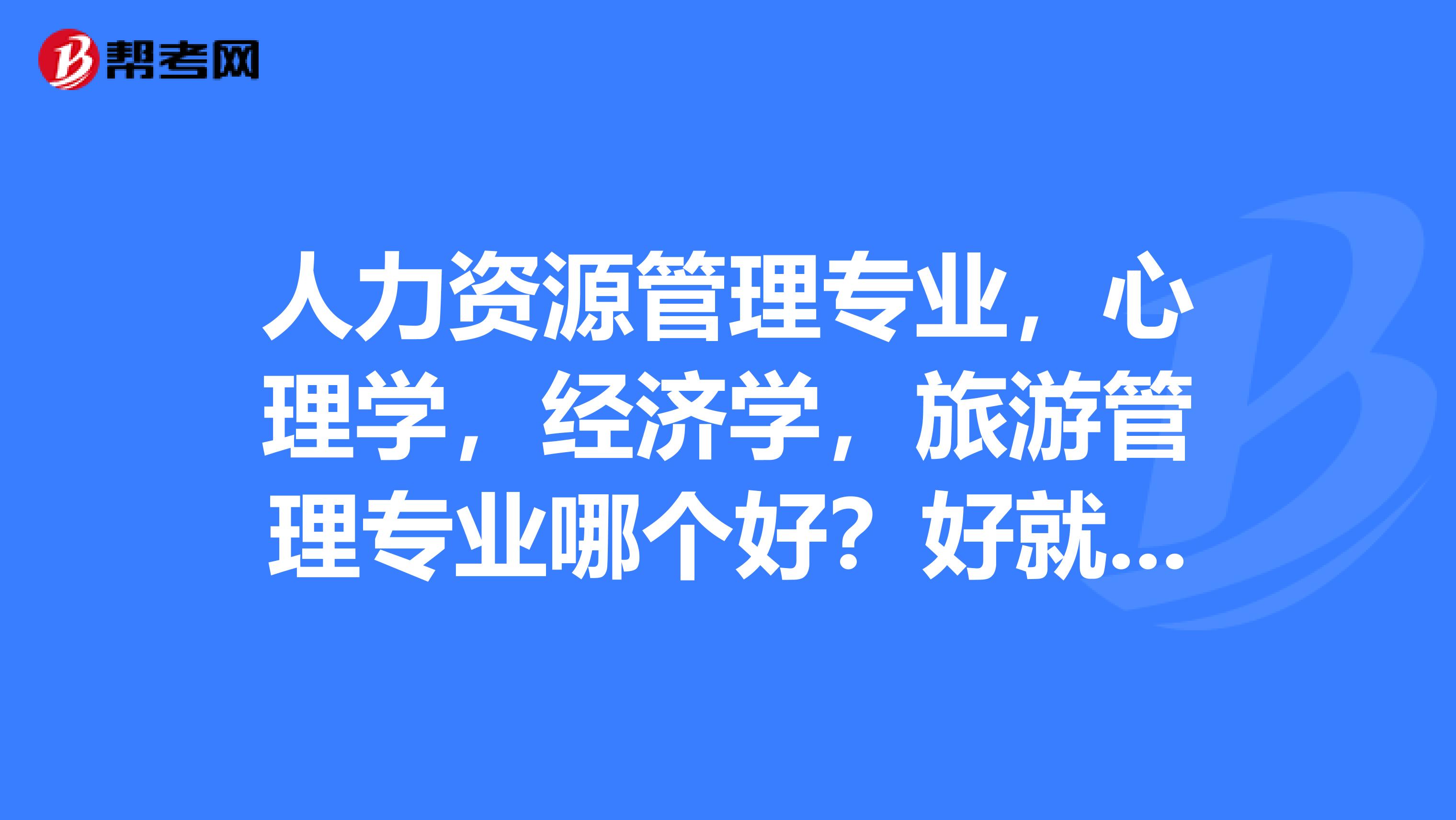 人力资源管理专业,心理学,经济学,旅游管理专业哪个好?