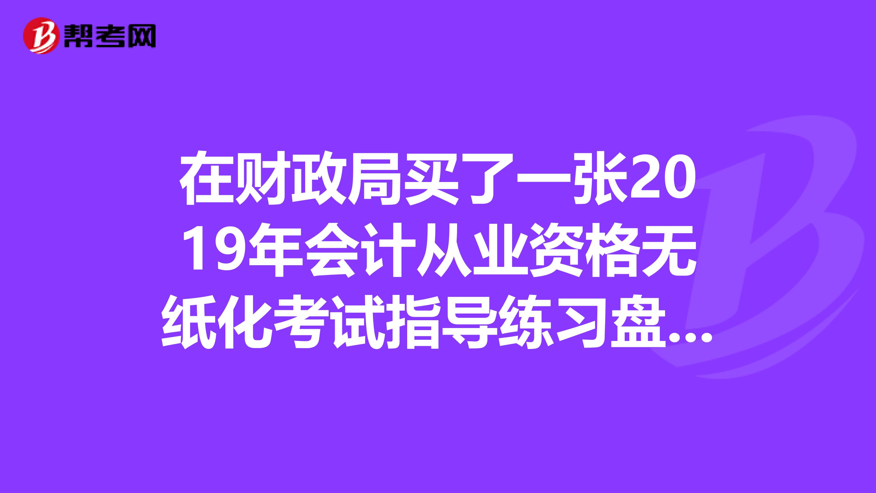 在财政局买了一张2019年会计从业资格无纸化考试指导练习盘安装到电脑