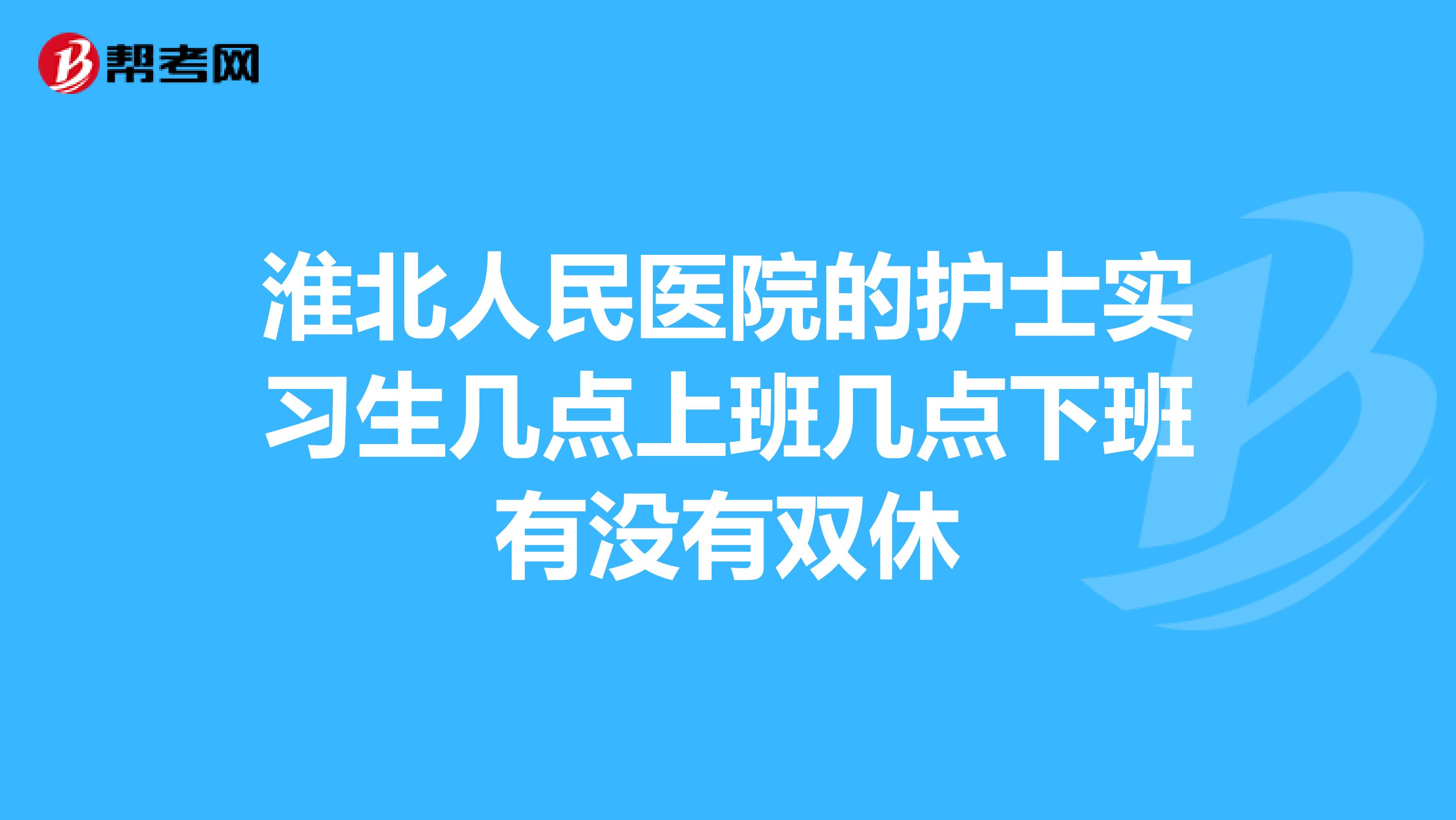 淮北人民医院的护士实习生几点上班几点下班有没有双休