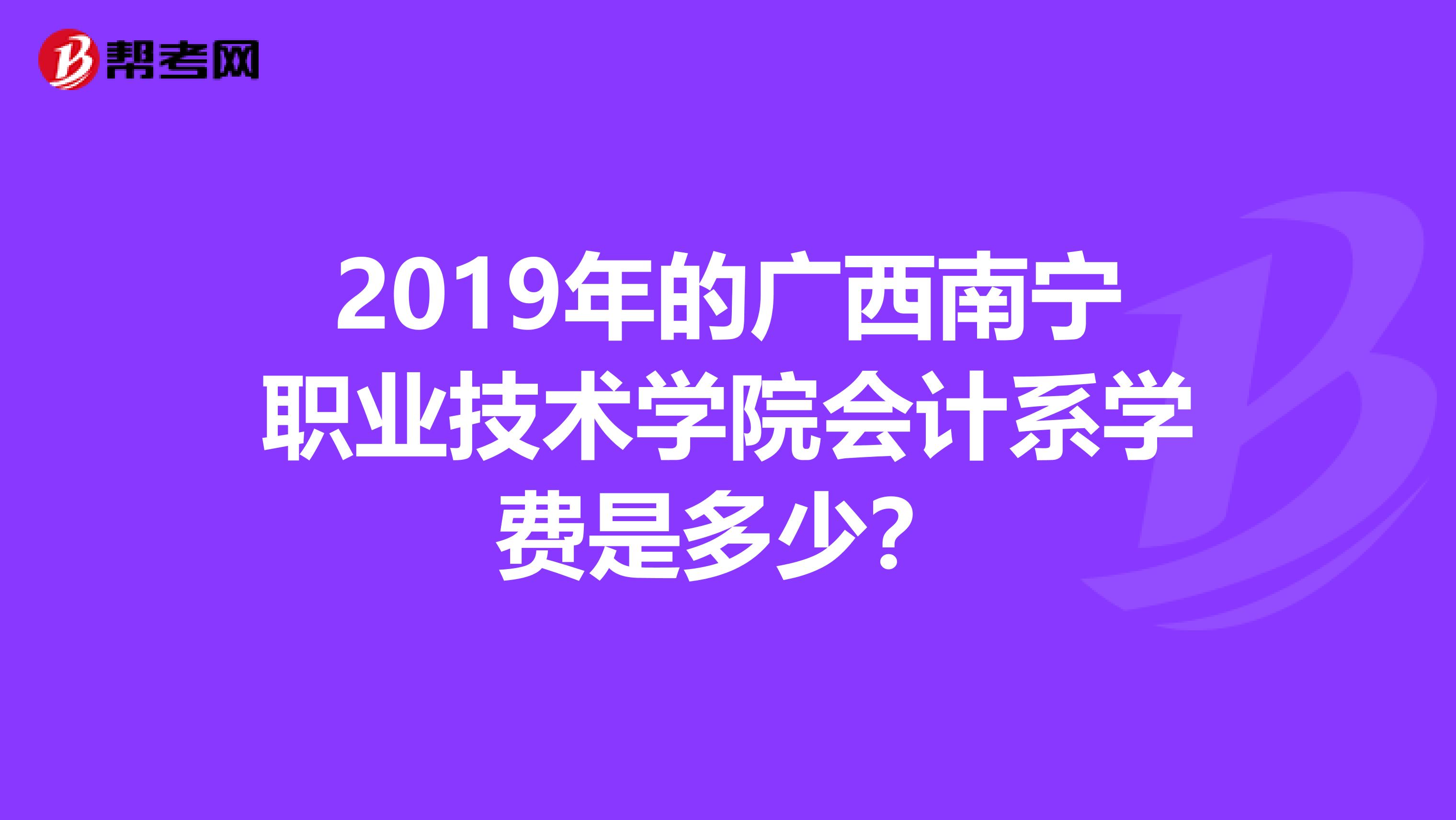 2019年的广西南宁职业技术学院会计系学费是多少?