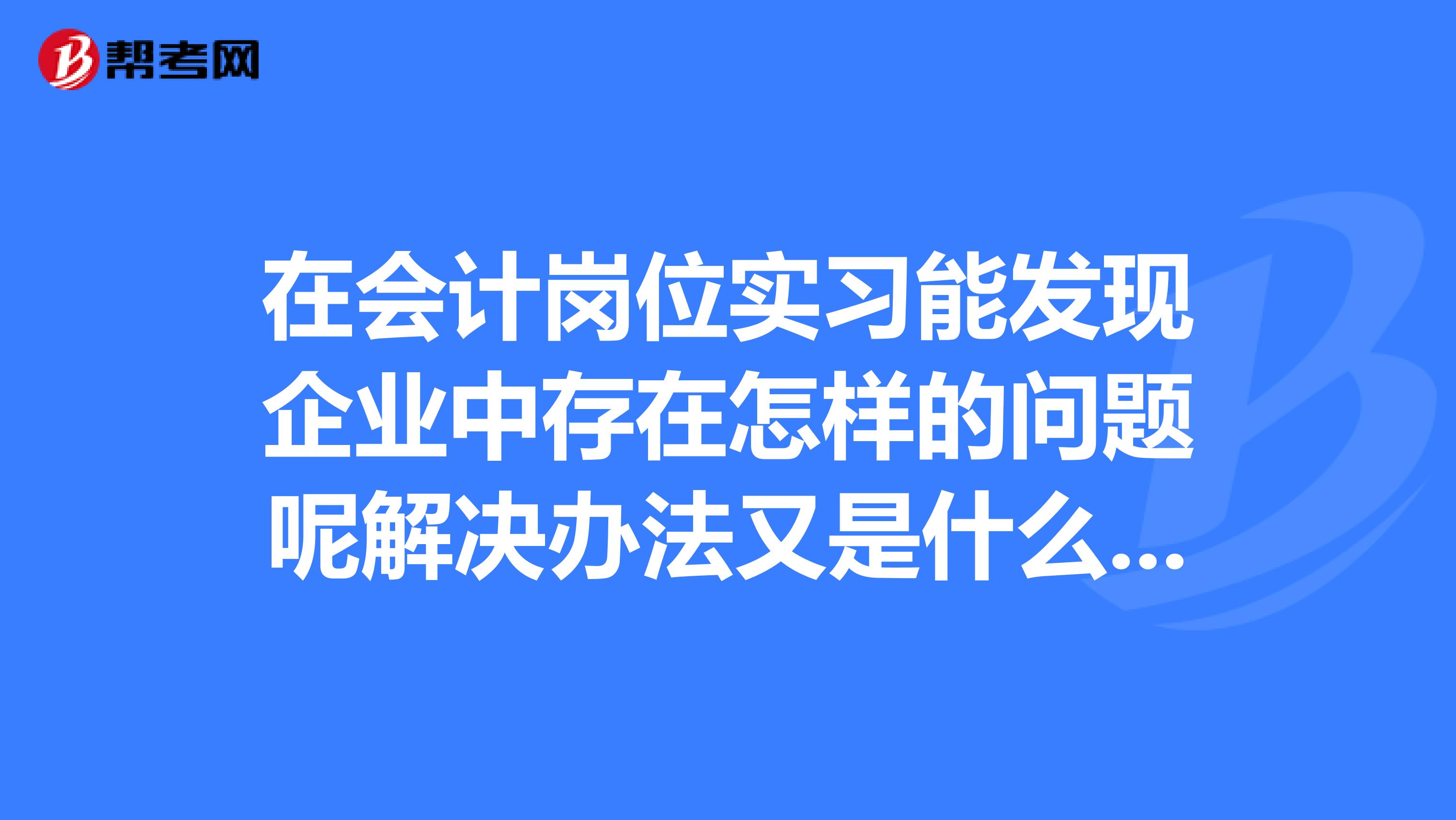 在会计岗位实习能发现企业中存在怎样的问题呢解决办法又是什么在会计