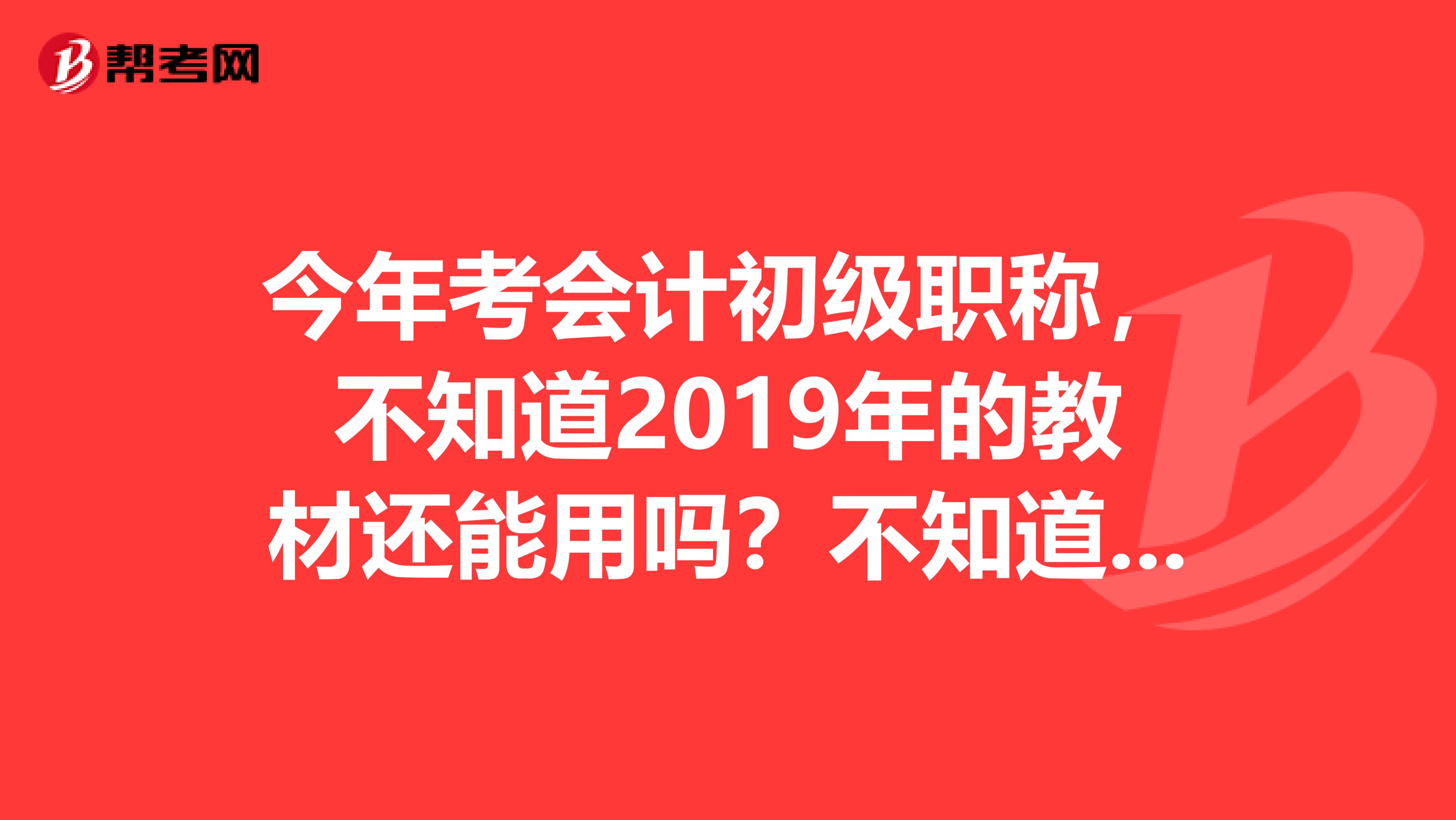 今年考会计初级职称,不知道2019年的教材还能用吗?不知道教材变了没?