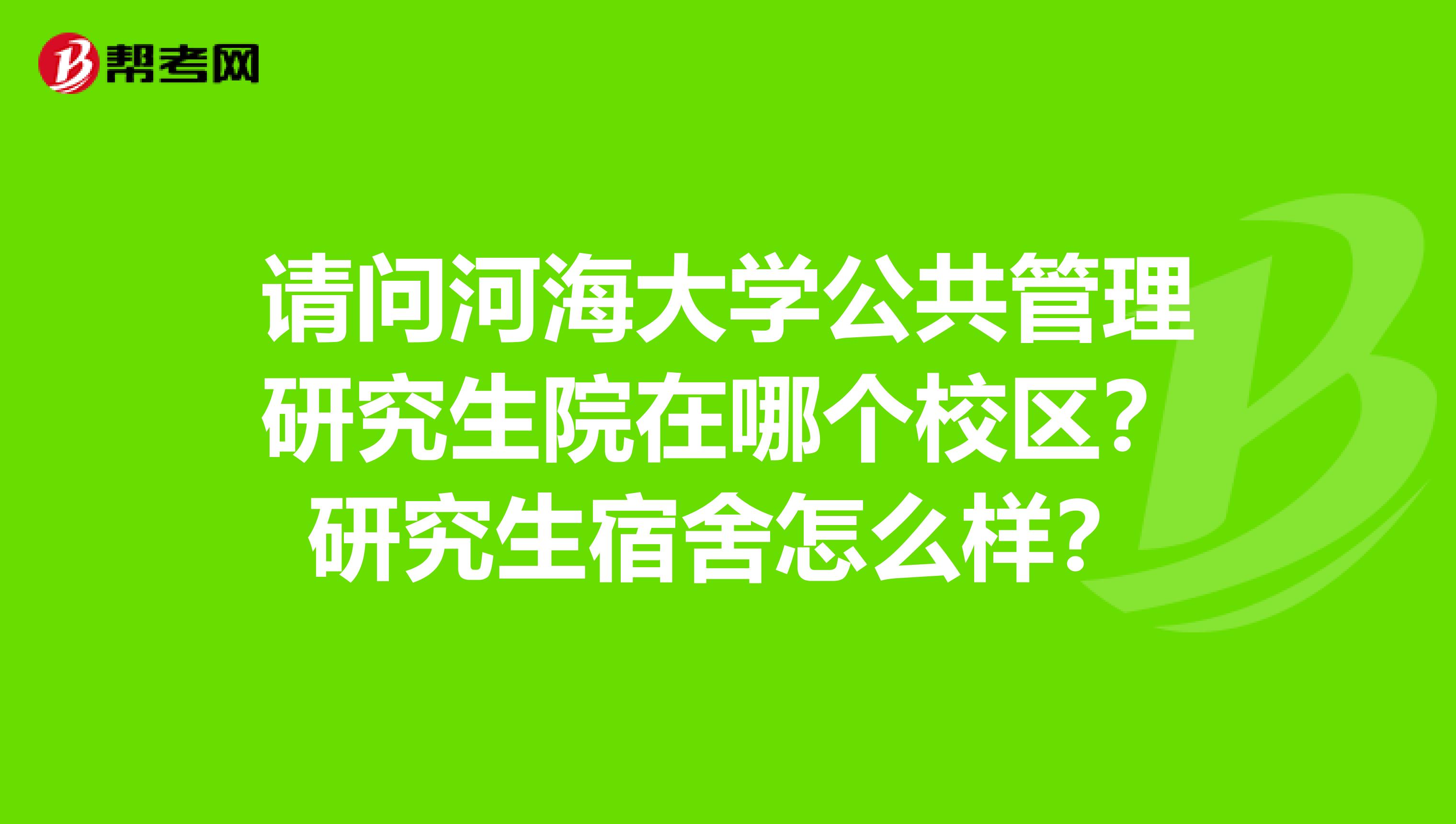 请问河海大学公共管理研究生院在哪个校区?研究生宿舍怎么样?