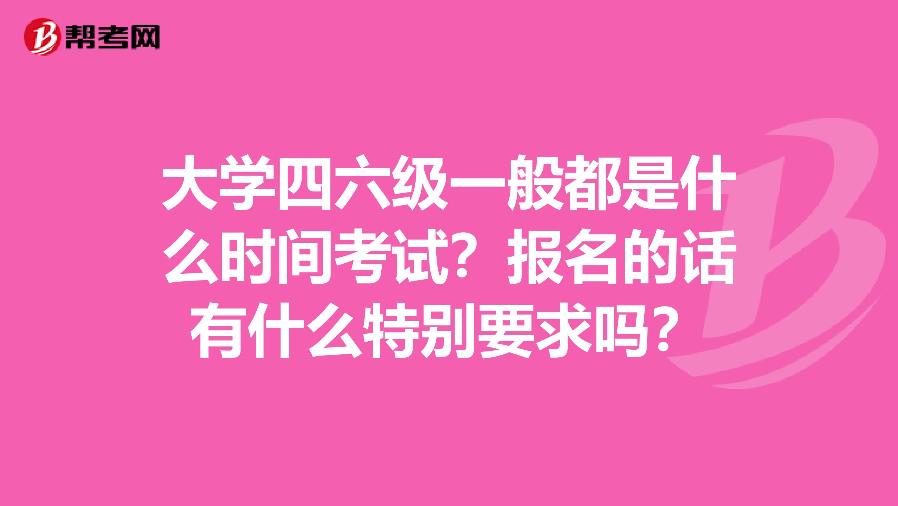 大学四六级一般都是什么时间考试?报名的话有什么特别要求吗?