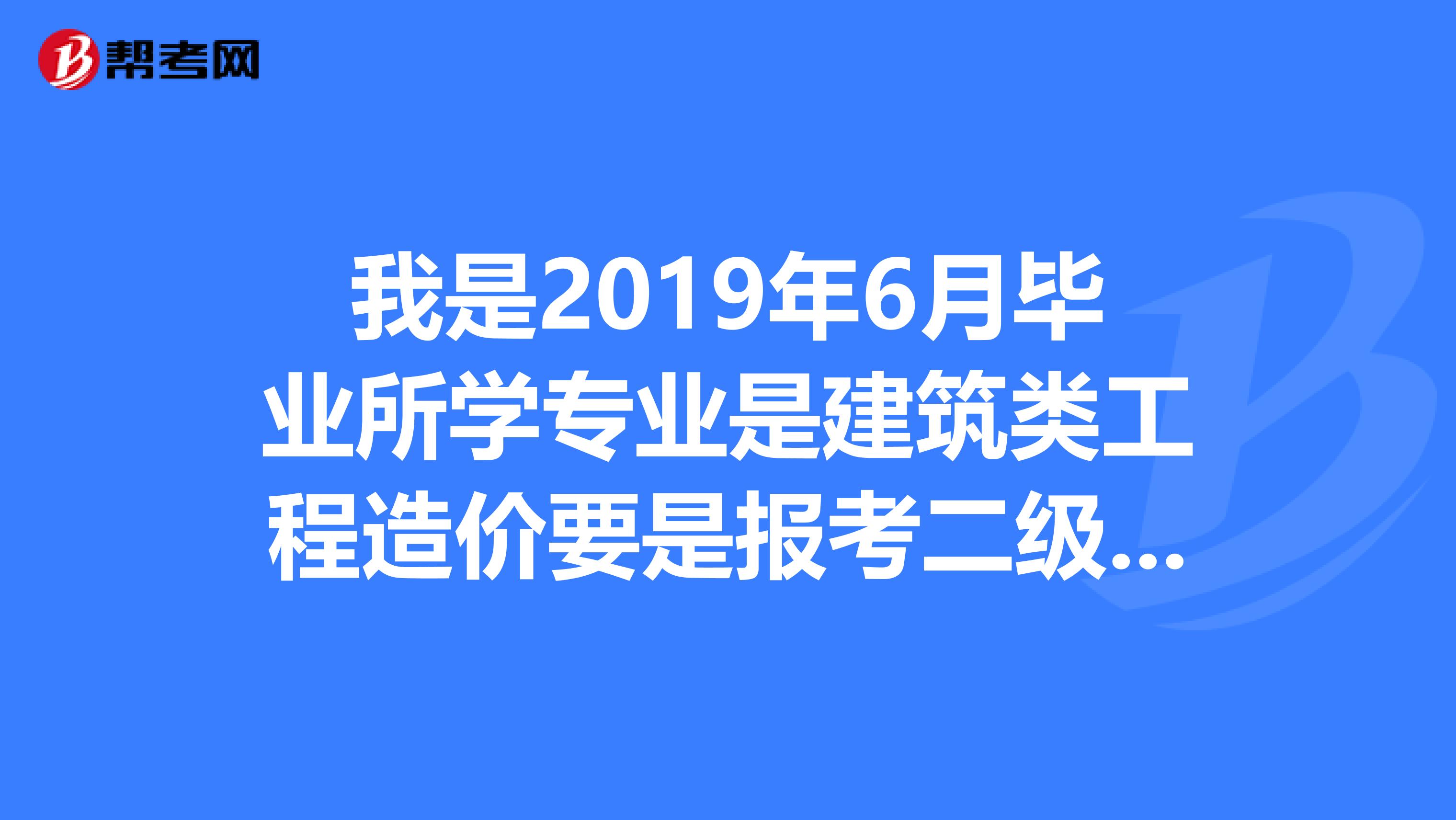 我是2019年6月毕业所学专业是建筑类工程造价要是报考二级建筑师证要