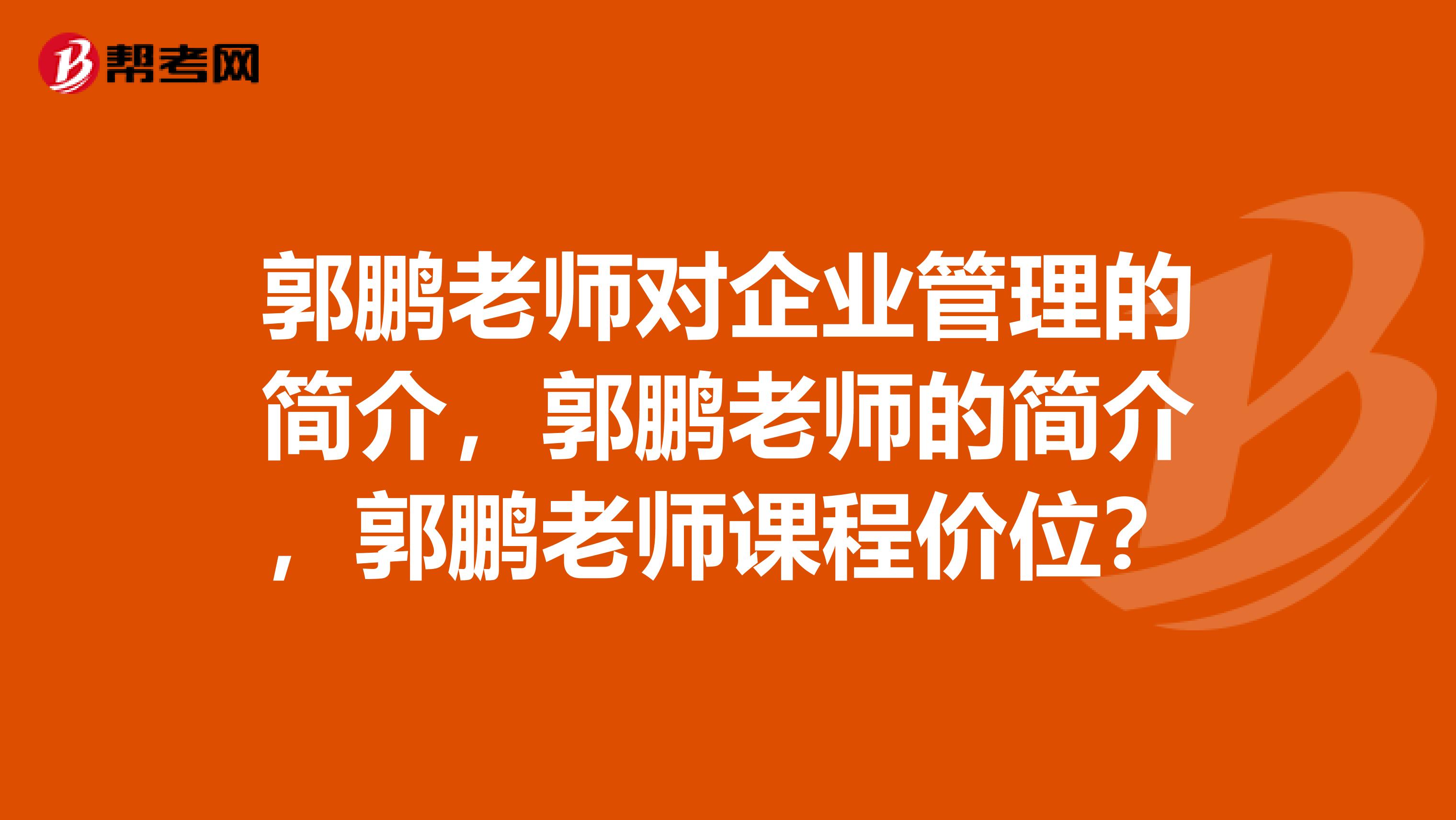 郭鹏老师对企业管理的简介,郭鹏老师的简介,郭鹏老师课程价位?