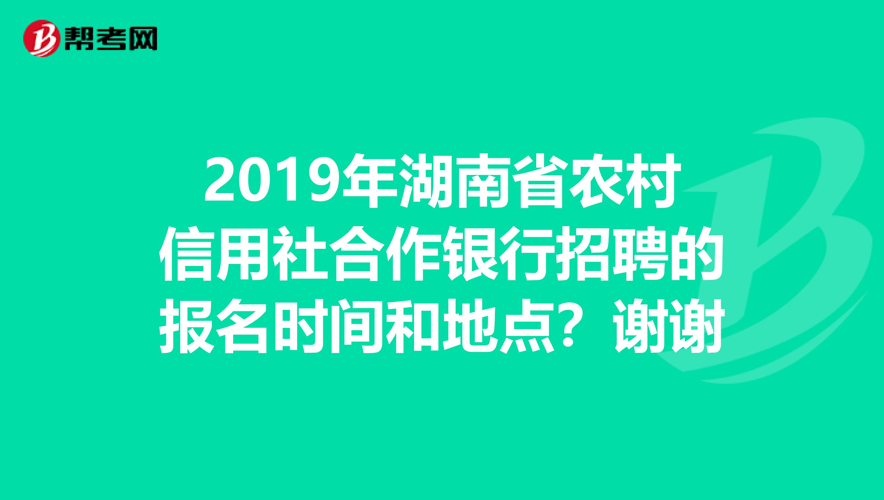 2019年湖南省农村信用社合作银行招聘的报名时间和地点?谢谢