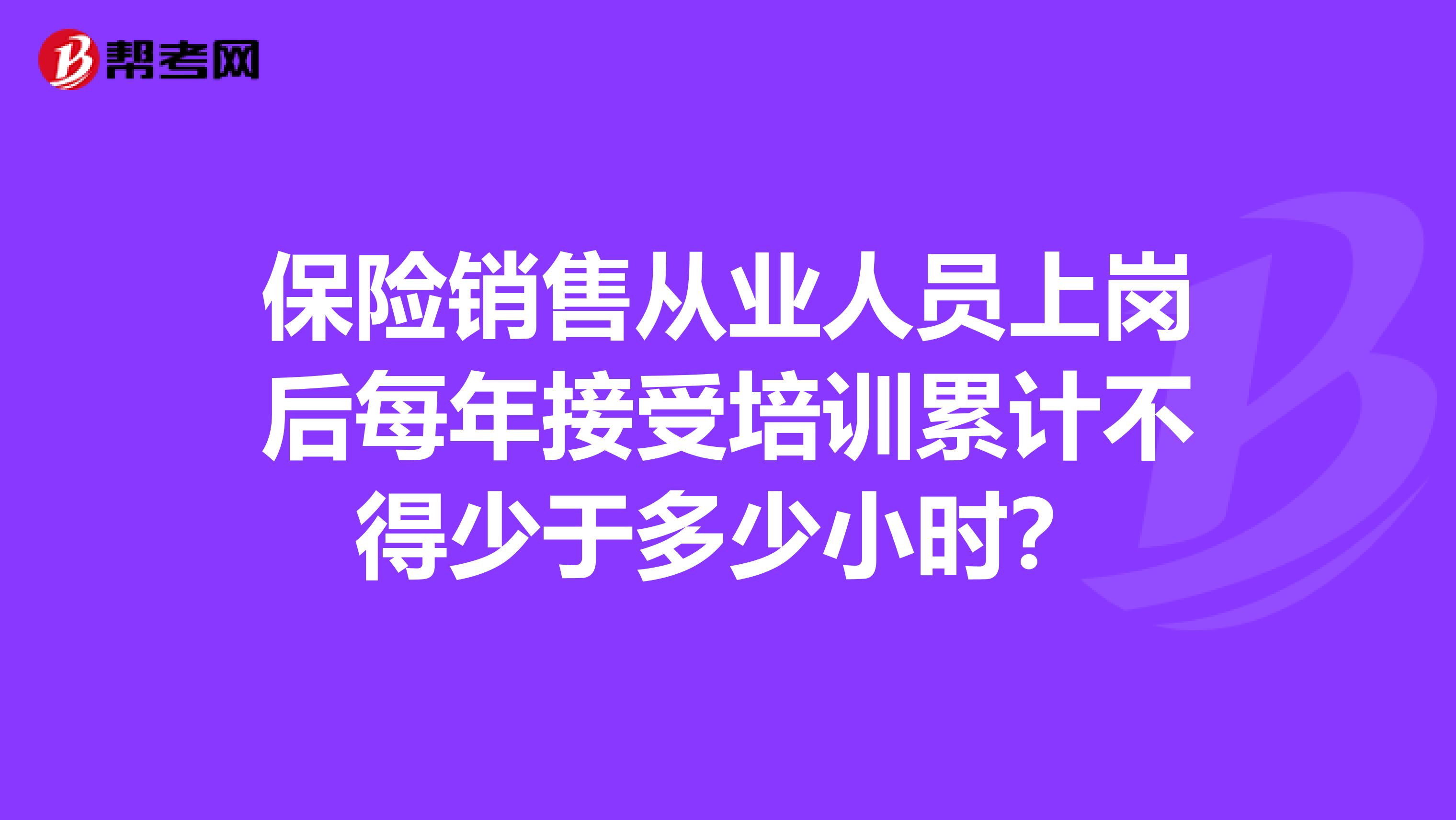 保险销售从业人员上岗后每年接受培训累计不得少于多少小时?