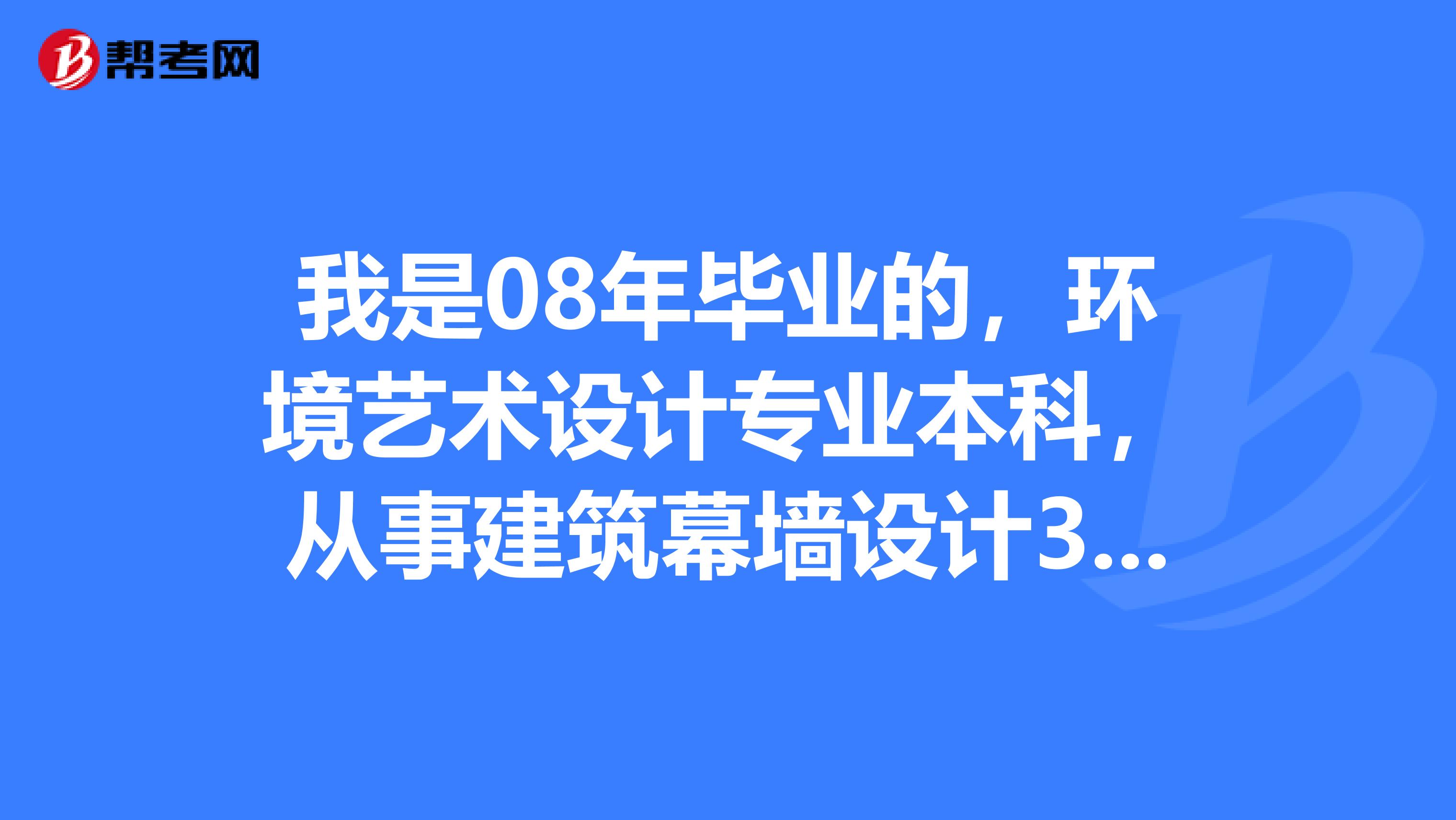 我是08年毕业的,环境艺术设计专业本科,从事建筑幕墙设计3年了,可以