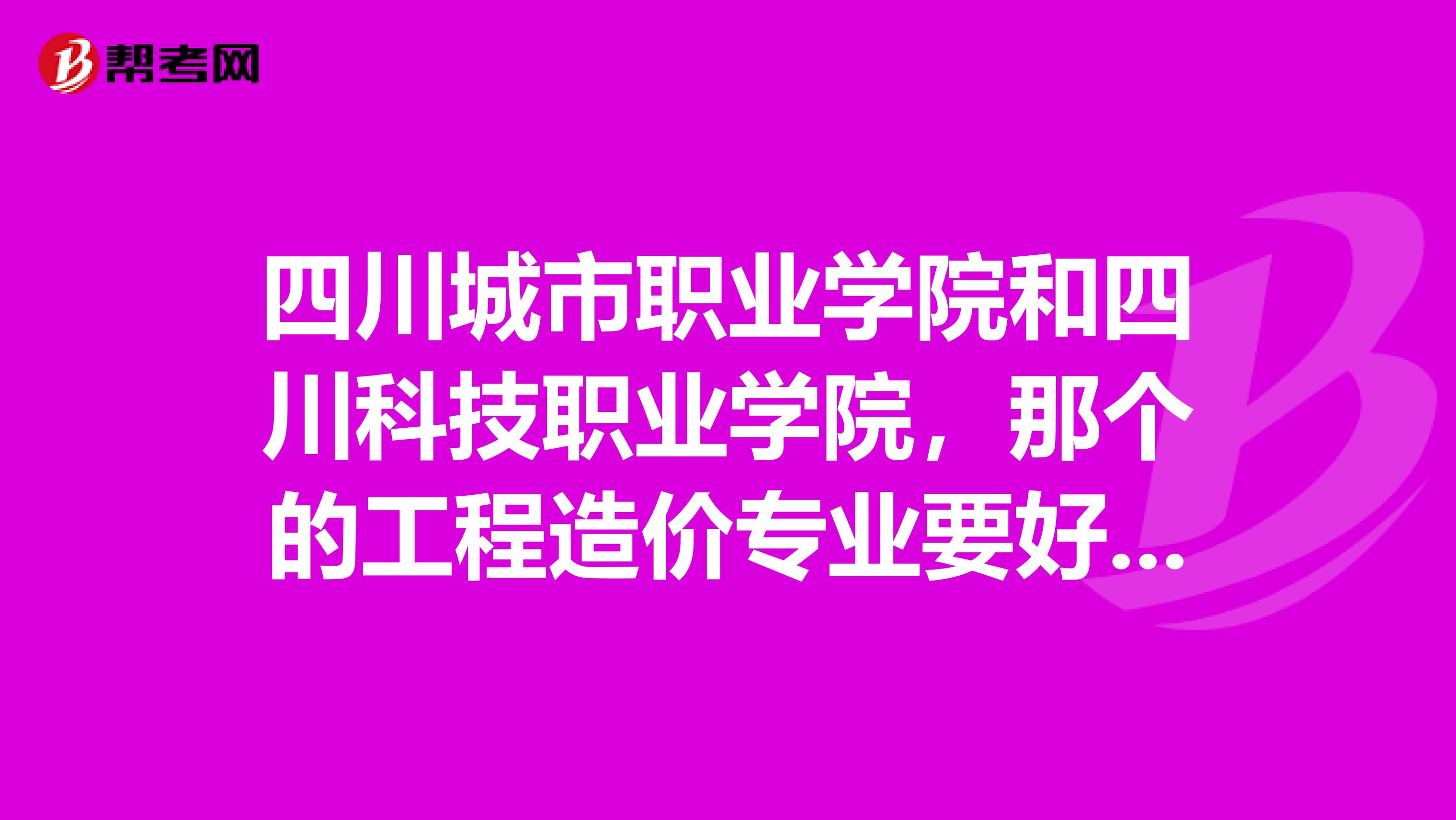 四川城市职业学院和四川科技职业学院,那个的工程造价专业要好点呢