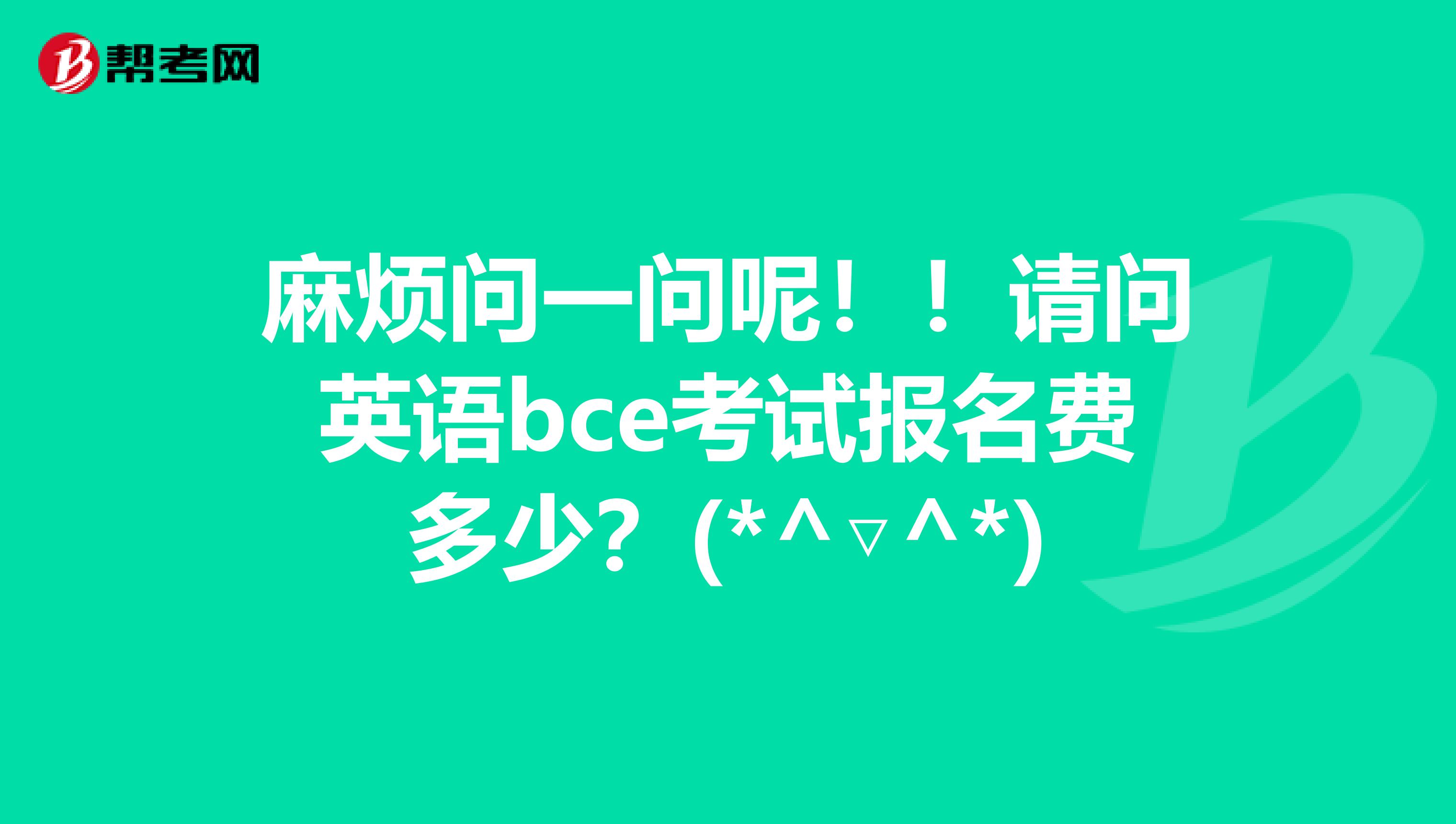 麻烦问一问呢!请问英语bce考试报名费多少?(*^▽^*)