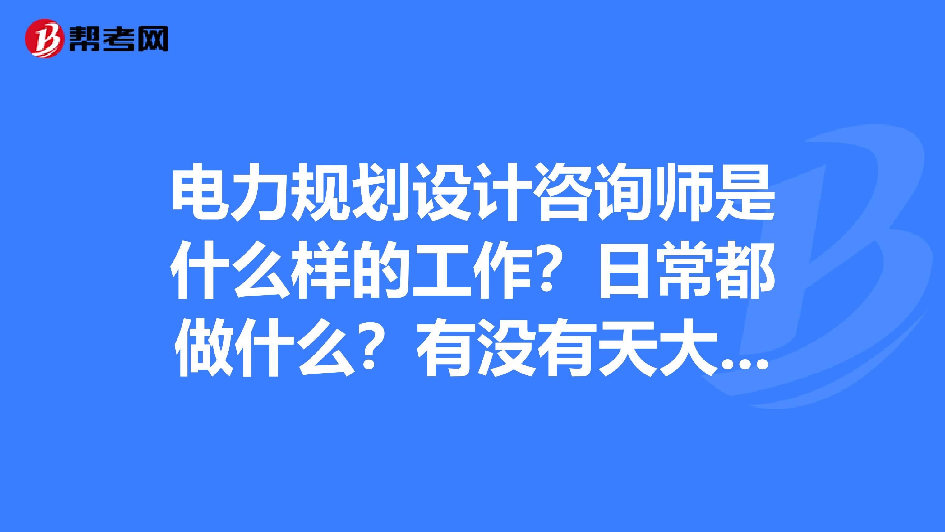 电力规划设计咨询师是什么样的工作?日常都做什么?