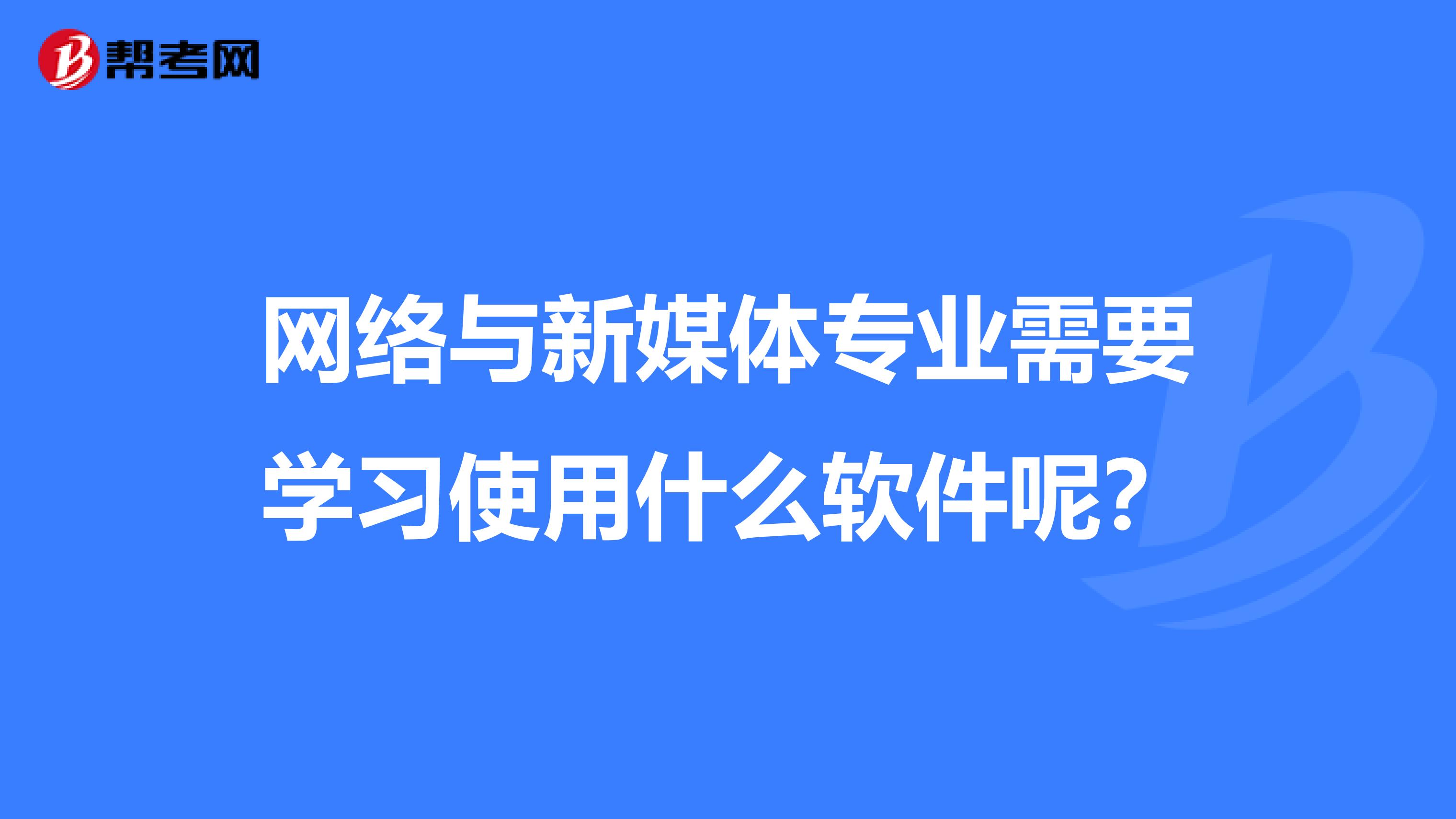 网络与新媒体专业需要学习使用什么软件呢?