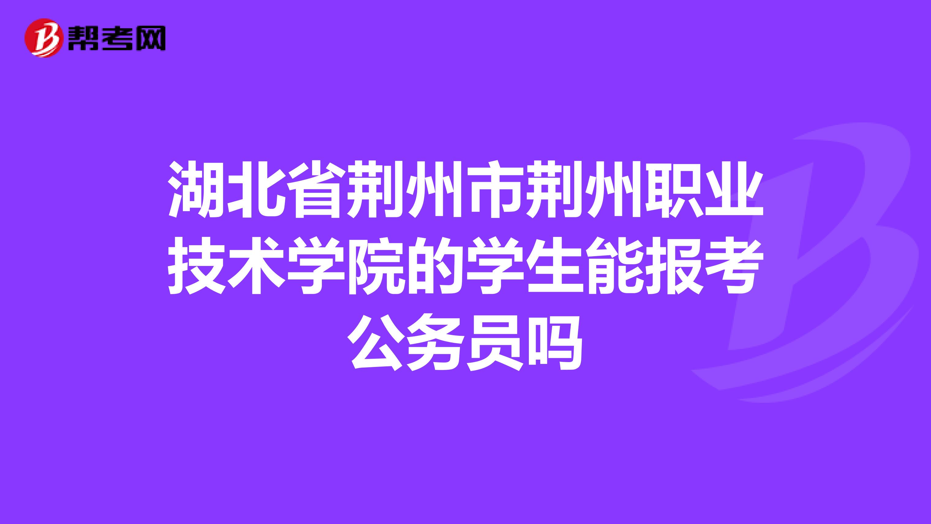 湖北省荆州市荆州职业技术学院的学生能报考公务员吗