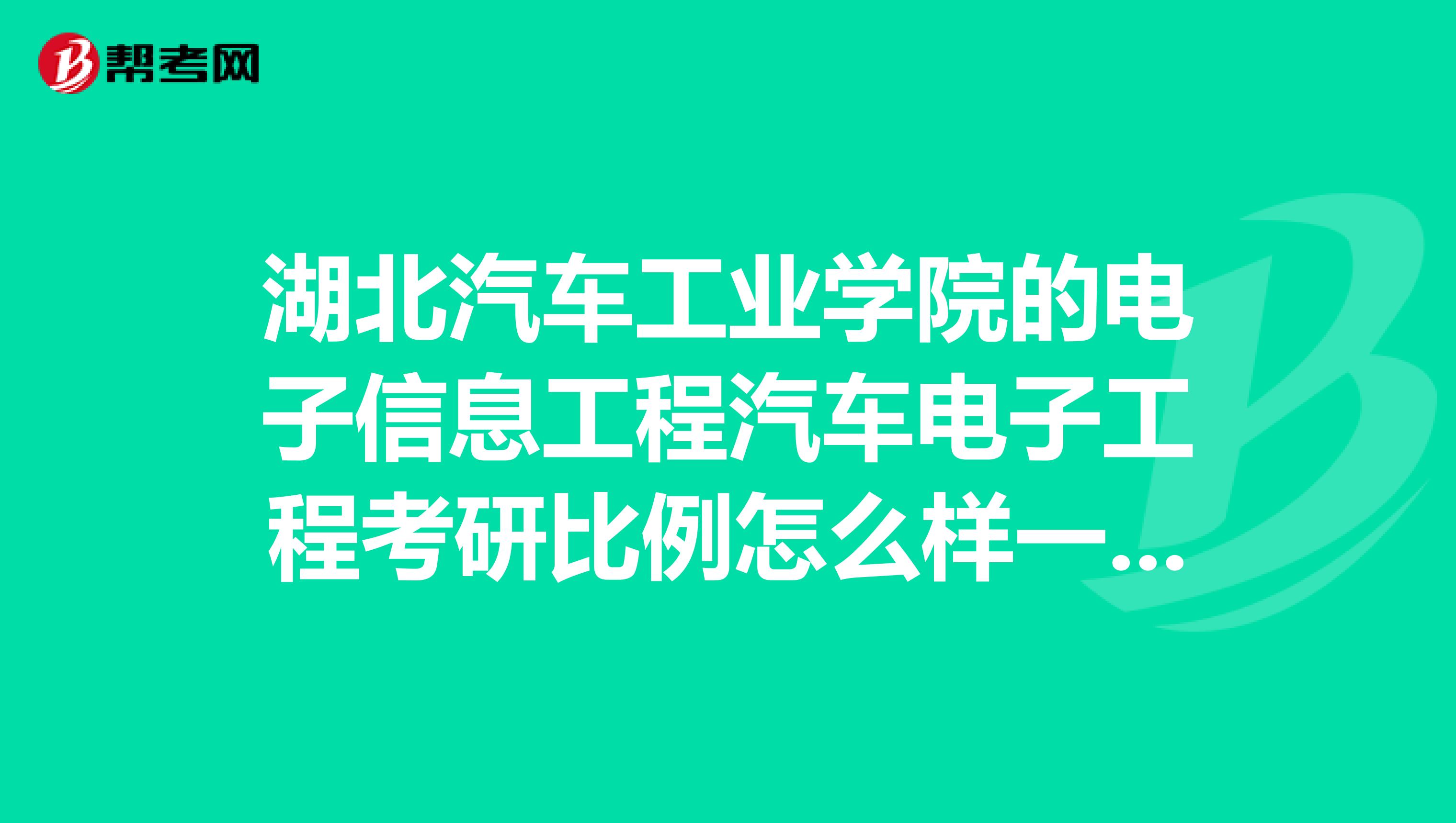 湖北汽车工业学院的电子信息工程汽车电子工程考研比例怎么样一定要